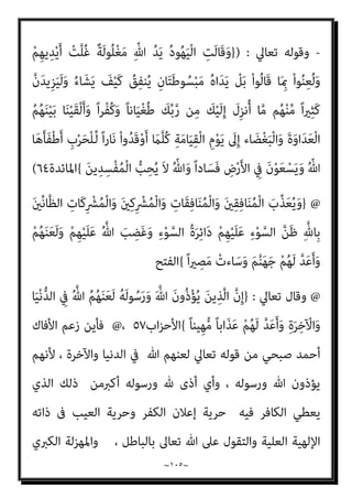 ~
١٠٤
~
ُ‫أ‬َ‫ﺰ‬ْ‫ﻬ‬َ‫ﺘ‬ْ‫ﺴ‬ُ‫ﻳ‬َ‫و‬ ‫ﺎ‬َ‫ﻬ‬ِ‫ﺑ‬ ُ‫ﺮ‬َ‫ﻔ‬َ‫ﻜ‬ُ‫ﻳ‬ ِّ‫ﷲ‬ ِ
‫ﺎت‬َ‫ﻳ‬‫آ‬ ْ‫ﻢ‬ُ‫ﺘ‬ْ‫ﻌ‬ِ‫ﻤ‬َ‫ﺳ‬ ‫َا‬‫ذ‬ِ‫إ‬ ْ‫ن‬َ‫أ‬ ِ
‫ﺎب‬َ‫ﺘ‬ِ‫ﻜ‬ْ‫ﻟ‬‫ا‬ ِ
‫ﰲ‬ ْ‫ﻢ‬ُ‫ﻜ‬ْ‫ﻴ‬َ‫ﻠ‬َ‫ﻋ‬ َ
‫ل‬‫ﱠ‬‫ﺰ‬َ‫ﻧ‬
ً‫ا‬‫ذ‬ِ‫إ‬ ْ‫ﻢ‬ُ‫ﻜ‬‫ﱠ‬‫ﻧ‬ِ‫إ‬ ِ‫ه‬ِ ْ
‫َري‬‫ﻏ‬ ٍ
‫ﻳﺚ‬ِ‫ﺪ‬َ‫ﺣ‬ ِ
‫ﰲ‬ ْ‫ا‬‫ﻮ‬ ُ‫ﻮﺿ‬ُ‫ﺨ‬َ‫ﻳ‬ ‫ﻰ‬‫ﱠ‬‫ﺘ‬َ‫ﺣ‬ ْ‫ﻢ‬ُ‫ﻬ‬َ‫ﻌ‬َ‫ﻣ‬ ْ‫ا‬‫و‬ُ‫ﺪ‬ُ‫ﻌ‬ْ‫ﻘ‬َ‫ﺗ‬ َ‫ﻼ‬َ‫ﻓ‬ ‫ﺎ‬َ‫ﻬ‬ِ‫ﺑ‬
ِ‫ﺮ‬ِ‫ﻓ‬‫َﺎ‬‫ﻜ‬ْ‫ﻟ‬‫ا‬َ‫و‬ َ‫ني‬ِ‫ﻘ‬ِ‫ﻓ‬‫ﺎ‬َ‫ﻨ‬ُ‫ﻤ‬ْ‫ﻟ‬‫ا‬ ُ‫ﻊ‬ِ‫ﻣ‬‫ﺎ‬َ‫ﺟ‬ َ ّ‫ﷲ‬ ‫ﱠ‬‫ن‬ِ‫إ‬ ْ‫ﻢ‬ُ‫ﻬ‬ُ‫ﻠ‬ْ‫ﺜ‬‫ﱢ‬‫ﻣ‬
ً‫ﺎ‬‫ﻴﻌ‬ِ‫ﻤ‬َ‫ﺟ‬ َ‫ﻢ‬‫ﱠ‬‫ﻨ‬َ‫ﻬ‬َ‫ﺟ‬ ِ
‫ﰲ‬ َ‫ﻦ‬‫ﻳ‬
{
‫اﻟﻨﺴﺎء‬
١٤٠
[[
،
//
‫ﻗﺎﺋﻼ‬ ‫ﺣﺪﻳﺜﻪ‬ ‫اﻟﺴﻨﺔ‬ ‫ﻣﻨﻜﺮ‬ ‫ﻳﺴﺘﺄﻧﻒ‬ ‫ﺛﻢ‬
:
‫ﻣﻘﺎﺑﻞ‬ ‫ﰱ‬
‫ﻋﲆ‬ ‫ﻳﺮد‬ ‫وأن‬ ‫واﻟﻌﺼﻴﺎن‬ ‫ﺑﺎﻟﻜﻔﺮ‬ ‫ﻳﺼﻔﻬﻢ‬ ‫أن‬ ‫ﺣﻘﻪ‬ ‫ﻣﻦ‬ ‫ﻓﺈن‬ ‫ذﻟﻚ‬
،‫واﻟﴩﻳﻚ‬ ‫اﻟﻮﻟﺪ‬ ‫اﺗﺨﺎذ‬ ‫اﻟﻌﻠﻴﺔ‬ ‫ذاﺗﻪ‬ ‫ﻋﻦ‬ ‫وﻳﻨﻔﻰ‬ ‫وأﻗﻮاﻳﻠﻬﻢ‬ ‫اءاﺗﻬﻢ‬‫ﱰ‬‫اﻓ‬
‫ﻋﻠﻴﻬﺎ‬ ‫اﻟﺮد‬ ‫ﺣﻘﻪ‬ ‫وﻣﻦ‬ ،‫وﻋﻼ‬ ‫ﺟﻞ‬ ‫ﺗﺨﺼﻪ‬ ‫ﻗﻀﺎﻳﺎ‬ ‫وﺗﻠﻚ‬
]..
‫ﻗﻠﺖ‬
‫اﻟ‬
‫ﺒﻨﺪاري‬
:
‫ﺗﻌﺎﱄ‬ ‫ﻗﻮﻟﻪ‬ ‫اﻷﻓﺎك‬ ‫ﻫﺬا‬ ‫ﻳﻘﺮأ‬ ‫أمل‬
)
}
ُ‫ات‬َ‫و‬ َ
‫ام‬‫ﱠ‬‫اﻟﺴ‬ ُ‫د‬‫َﺎ‬‫ﻜ‬َ‫ﺗ‬
ً‫ا‬ّ‫ﺪ‬َ‫ﻫ‬ ُ
‫ﺎل‬َ‫ﺒ‬ِ‫ﺠ‬ْ‫ﻟ‬‫ا‬ ‫ﱡ‬‫ﺮ‬ِ‫َﺨ‬‫ﺗ‬َ‫و‬ ُ
‫ض‬ْ‫ر‬َ ْ‫اﻷ‬ ‫ﱡ‬
‫ﻖ‬َ‫َﻨﺸ‬‫ﺗ‬َ‫و‬ ُ‫ﻪ‬ْ‫ﻨ‬ِ‫ﻣ‬ َ‫ن‬ْ‫ﺮ‬‫ﱠ‬‫ﻄ‬َ‫ﻔ‬َ‫ﺘ‬َ‫ﻳ‬
{
‫ﻣﺮﻳﻢ‬
٩٠
//
} @
َ‫ﻦ‬‫ﱢ‬‫ﻣ‬
‫ﺎ‬َ‫ﻨ‬ْ‫ﻴ‬َ‫ﺼ‬َ‫ﻋ‬َ‫و‬ ‫ﺎ‬َ‫ﻨ‬ْ‫ﻌ‬ِ‫ﻤ‬َ‫ﺳ‬ َ‫ن‬‫ُﻮ‬‫ﻟ‬‫ُﻮ‬‫ﻘ‬َ‫ﻳ‬َ‫و‬ ِ‫ﻪ‬ِ‫ﻌ‬ ِ
‫اﺿ‬َ‫ﻮ‬‫ﱠ‬‫ﻣ‬ ‫ﻦ‬َ‫ﻋ‬ َ‫ﻢ‬ِ‫ﻠ‬َ‫ﻜ‬ْ‫ﻟ‬‫ا‬ َ‫ن‬‫ُﻮ‬‫ﻓ‬‫ﱢ‬‫ﺮ‬َ‫ﺤ‬ُ‫ﻳ‬ ْ‫ا‬‫و‬ُ‫د‬‫ﺎ‬َ‫ﻫ‬ َ‫ﻦ‬‫ﻳ‬ِ‫ﱠﺬ‬‫ﻟ‬‫ا‬
ْ‫ﻊ‬َ‫ﻤ‬ْ‫اﺳ‬َ‫و‬
ْ‫ﻢ‬ُ‫ﻬ‬‫ﱠ‬‫ﻧ‬َ‫أ‬ ْ‫ﻮ‬َ‫ﻟ‬َ‫و‬ ِ‫ﻳﻦ‬‫ﱢ‬‫ﺪ‬‫اﻟ‬ ِ
‫ﰲ‬ ً‫ﺎ‬‫ﻨ‬ْ‫ﻌ‬َ‫ﻃ‬َ‫و‬ ْ‫ﻢ‬ِ‫ﻬ‬ِ‫ﺘ‬َ‫ﻨ‬ِ‫ْﺴ‬‫ﻟ‬َ‫ﺄ‬ِ‫ﺑ‬ ً‫ﺎ‬ّ‫ﻴ‬َ‫ﻟ‬ ‫ﺎ‬َ‫ﻨ‬ِ‫ﻋ‬‫ا‬َ‫ر‬َ‫و‬ ٍ‫ﻊ‬َ‫ﻤ‬ ْ‫ﺴ‬ُ‫ﻣ‬ َ ْ
‫َري‬‫ﻏ‬
‫ﻦ‬ِ‫ﻜ‬َ‫ﻟ‬َ‫و‬ َ‫م‬َ‫ﻮ‬ْ‫ﻗ‬َ‫أ‬َ‫و‬ ْ‫ﻢ‬ُ‫ﻬ‬‫ﱠ‬‫ﻟ‬ ً‫ا‬ ْ
‫ري‬َ‫ﺧ‬ َ‫ن‬‫َﺎ‬‫ﻜ‬َ‫ﻟ‬ ‫ﺎ‬َ‫ﻧ‬ْ‫ﺮ‬ُ‫ﻈ‬‫اﻧ‬َ‫و‬ ْ‫ﻊ‬َ‫ﻤ‬ْ‫اﺳ‬َ‫و‬ ‫ﺎ‬َ‫ﻨ‬ْ‫ﻌ‬َ‫ﻃ‬َ‫أ‬َ‫و‬ ‫ﺎ‬َ‫ﻨ‬ْ‫ﻌ‬ِ‫ﻤ‬َ‫ﺳ‬ ْ‫ا‬‫ُﻮ‬‫ﻟ‬‫َﺎ‬‫ﻗ‬
ً‫ﻼ‬‫ﻴ‬ِ‫ﻠ‬َ‫ﻗ‬ ‫ﱠ‬‫ﻻ‬ِ‫إ‬ َ‫ﻮن‬ُ‫ﻨ‬ِ‫ﻣ‬ْ‫ﺆ‬ُ‫ﻳ‬ َ‫ﻼ‬َ‫ﻓ‬ ْ‫ﻢ‬ِ‫ﻫ‬ِ‫ﺮ‬ْ‫ﻔ‬ُ‫ﻜ‬ِ‫ﺑ‬ ُ ّ‫ﷲ‬ ُ‫ﻢ‬ُ‫ﻬ‬َ‫ﻨ‬َ‫ﻌ‬‫ﱠ‬‫ﻟ‬
{
‫ا‬
‫ﻟﻨﺴﺎء‬
٤٦
//
} @
َ
‫ﻚ‬ِ‫ﺌ‬‫َـ‬‫ﻟ‬ْ‫و‬ُ‫أ‬
ً‫ا‬‫ري‬ ِ
‫ﺼ‬َ‫ﻧ‬ ُ‫ﻪ‬َ‫ﻟ‬ َ‫ﺪ‬ِ‫ﺠ‬َ‫ﺗ‬ ‫َﻦ‬‫ﻠ‬َ‫ﻓ‬ ُ ّ‫ﷲ‬ ِ‫ﻦ‬َ‫ﻌ‬ْ‫ﻠ‬َ‫ﻳ‬ ‫ﻦ‬َ‫ﻣ‬َ‫و‬ ُ ّ‫ﷲ‬ ُ‫ﻢ‬ُ‫ﻬ‬َ‫ﻨ‬َ‫ﻌ‬َ‫ﻟ‬ َ‫ﻦ‬‫ﻳ‬ِ‫ﱠﺬ‬‫ﻟ‬‫ا‬
{
‫اﻟﻨﺴﺎء‬
٥٢
//
@
 