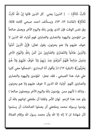 ~
١٠٦
~
‫ﻣﻨﺼﻮر‬ ‫ﺻﺒﺤﻲ‬ ‫ﻳﻔﺘﺌﺘﻬﺎ‬ ‫اﻟﺘﻲ‬
)
‫ﻫﻲ‬
‫ﺗﻌﺎﱄ‬ ‫ﷲ‬ ‫ﺑﺮﺿﺎ‬ ‫أﻧﻬﺎ‬ ‫زﻋﻤﻪ‬
(
،
‫اﻵيت‬ ‫ﺳﻴﺎﻗﻪ‬ ‫ﻋﻔﻦ‬ ‫اﱄ‬ ‫اﻧﻈﺮ‬
:
‫ﺻﺒﺤﻲ‬ ‫اﺣﻤﺪ‬ ‫اﻟﻜﺎذب‬ ‫ﻳﻘﻮل‬
:
‫وﰱ‬
‫ﻳﺮد‬ ‫وأن‬ ‫واﻟﻌﺼﻴﺎن‬ ‫ﺑﺎﻟﻜﻔﺮ‬ ‫ﻳﺼﻔﻬﻢ‬ ‫أن‬ ‫ﺣﻘﻪ‬ ‫ﻣﻦ‬ ‫ﻓﺈن‬ ‫ذﻟﻚ‬ ‫ﻣﻘﺎﺑﻞ‬
‫اﻟﻮﻟﺪ‬ ‫اﺗﺨﺎذ‬ ‫اﻟﻌﻠﻴﺔ‬ ‫ذاﺗﻪ‬ ‫ﻋﻦ‬ ‫وﻳﻨﻔﻰ‬ ‫وأﻗﻮاﻳﻠﻬﻢ‬ ‫اءاﺗﻬﻢ‬‫ﱰ‬‫اﻓ‬ ‫ﻋﲆ‬
‫ﻋﻠﻴﻬﺎ‬ ‫اﻟﺮد‬ ‫ﺣﻘﻪ‬ ‫وﻣﻦ‬ ،‫وﻋﻼ‬ ‫ﺟﻞ‬ ‫ﺗﺨﺼﻪ‬ ‫ﻗﻀﺎﻳﺎ‬ ‫وﺗﻠﻚ‬ ، ‫واﻟﴩﻳﻚ‬
..
‫وﻳﺴﺘ‬
‫ﻗﺎﺋﻼ‬ ‫ﻛﻼﻣﻪ‬ ‫ﺻﺒﺤﻲ‬ ‫اﺣﻤﺪ‬ ‫ﺄﻧﻒ‬
:
‫ﺗﺠﲆ‬ ‫ﺗﻌﺎﱃ‬ ‫ﷲ‬ ‫ﻋﺪل‬ ‫أن‬ ‫إﻻ‬
‫اﻟﺒﴩ‬ ‫ﻃﻮاﺋﻒ‬ ‫ﻣﻊ‬ ‫اﻟﺘﻌﺎﻣﻞ‬ ‫ﰱ‬
.
‫ﻳﻀﻊ‬ ‫ﺗﻌﺎﱃ‬ ‫ﻓﺈﻧﻪ‬ ‫ﺑﺎﻟﻜﻔﺮ‬ ‫ﻳﺤﻜﻢ‬ ‫ﻓﺤني‬
َ‫ﻦ‬‫ﻳ‬ِ‫ّﺬ‬‫ﻟ‬‫ا‬ َ‫ﺮ‬َ‫ﻔ‬َ‫ﻛ‬ ْ‫ﺪ‬َ‫ﻘ‬َ‫ﻟ‬﴿ ً‫ﻼ‬‫ﻣﺜ‬ ‫ﻓﻴﻘﻮل‬ ‫اﻟﻮﺻﻒ‬ ‫وأﺳﺒﺎب‬ ‫اﻻﺗﻬﺎم‬ ‫ﺣﻴﺜﻴﺎت‬
َ‫ﻦ‬‫ﻳ‬ِ‫ّﺬ‬‫ﻟ‬‫ا‬ َ‫ﺮ‬َ‫ﻔ‬َ‫ﻛ‬ ْ‫ﺪ‬َ‫ﻘ‬ّ‫ﻟ‬﴿ ﴾َ‫ﻢ‬َ‫ﻳ‬ْ‫ﺮ‬َ‫ﻣ‬ ُ‫ﻦ‬ْ‫ﺑ‬‫ا‬ ُ‫ﻴﺢ‬ِ‫ﺴ‬َ‫ﻤ‬ْ‫ﻟ‬‫ا‬ َ‫ﻮ‬ُ‫ﻫ‬ َ ّ‫ﷲ‬ ّ‫ن‬ِ‫إ‬ ْ‫ا‬َ‫ﻮ‬ُ‫ﻟ‬‫َﺎ‬‫ﻗ‬
ّ‫ن‬ِ‫إ‬ ْ‫ا‬َ‫ﻮ‬ُ‫ﻟ‬‫َﺎ‬‫ﻗ‬
﴾ٍ‫ﺔ‬َ‫ﺛ‬َ‫ﻼ‬َ‫ـ‬‫ﺛ‬ ُ‫ﺚ‬ِ‫ﻟ‬‫ﺎ‬َ‫ﺛ‬ َ ّ‫ﷲ‬
)
‫اﳌﺎﺋﺪة‬
٧٢
،
٧٣
.(
ً‫ﺎ‬‫ﻋﺎﻣ‬ ‫ﻟﻴﺲ‬ ‫ﷲ‬ ‫ﻣﻦ‬ ‫ﻓﺎﻟﺤﻜﻢ‬
، ‫اﻟﻘﻮل‬ ‫ذﻟﻚ‬ ‫ﻳﻘﻮل‬ ‫مبﻦ‬ ‫ﺧﺎص‬ ‫ﻫﻮ‬ ‫وإمنﺎ‬
)
‫اﻟﺒﻨﺪاري‬ ‫وأﻗﻮل‬
:
‫ﻫﻮ‬ ‫ﻛﻢ‬
، ‫اﻟﻮﺻﻒ‬ ‫ﺑﻬﺬا‬ ‫ﺗﻌﺎﱄ‬ ‫ﷲ‬ ‫ﻋﲇ‬ ‫ﻳﻔﺘﺌﺖ‬ ‫ﺣﻴﻨام‬ ‫ﺻﺒﺤﻲ‬ ‫اﺣﻤﺪ‬ ‫ﻫﺎزل‬
‫ﻣﻌﺎين‬ ‫وﻣﺤﺮف‬ ‫اﻟﺴﻨﺔ‬ ‫ﻣﻨﻜﺮ‬ ‫ﻳﺮﻳﺪه‬ ‫ﺧﺼﻮص‬ ‫وأي‬ ‫ﻋﻤﻮم‬ ‫ﻓﺄي‬
‫اﻟﻘﺮآن؟؟؟‬
‫ﺗﻌﺎﱄ‬ ‫ﻗﻮﻟﻪ‬ ‫ﻳﻜﻔﻪ‬ ‫أمل‬ ‫؟‬
)
َ ّ‫ﷲ‬ ّ‫ن‬ِ‫إ‬ ْ‫ا‬َ‫ﻮ‬ُ‫ﻟ‬‫َﺎ‬‫ﻗ‬ َ‫ﻦ‬‫ﻳ‬ِ‫ّﺬ‬‫ﻟ‬‫ا‬ َ‫ﺮ‬َ‫ﻔ‬َ‫ﻛ‬ ْ‫ﺪ‬َ‫ﻘ‬ّ‫ﻟ‬
 