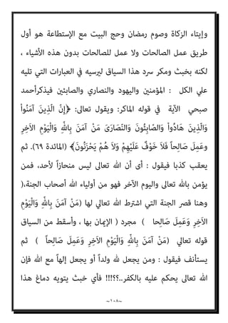 ~
١٠٧
~
ٍ‫ﺔ‬َ‫ﺛ‬َ‫ﻼ‬َ‫ـ‬‫ﺛ‬ ُ‫ﺚ‬ِ‫ﻟ‬‫ﺎ‬َ‫ﺛ‬
(
–
]
‫اﻟﺬﻳﻦ‬
[
ُ‫ﺚ‬ِ‫ﻟ‬‫ﺎ‬َ‫ﺛ‬ َ ّ‫ﷲ‬ ّ‫ن‬ِ‫إ‬ ‫ﻗﺎﻟﻮا‬ ‫اﻟﺬﻳﻦ‬ ‫ﻛﻞ‬ ‫ﻳﻌﻨﻲ‬
﴾ٍ‫ﺔ‬َ‫ﺛ‬َ‫ﻼ‬َ‫ـ‬‫ﺛ‬
)
‫اﳌﺎﺋﺪة‬
٧٢
،
٧٣
.(
‫ﻗﺎﺋﻼ‬ ‫ﻛﻼﻣﻪ‬ ‫ﺻﺒﺤﻲ‬ ‫اﺣﻤﺪ‬ ‫وﻳﺴﺘﺄﻧﻒ‬
:
‫وﻳﻌﻤﻞ‬ ‫اﻵﺧﺮ‬ ‫واﻟﻴﻮم‬ ‫ﺑﺎهلل‬ ‫ﻳﺆﻣﻦ‬ ‫اﻟﺬى‬ ‫ﻓﺈن‬ ‫اﻟﻮﻗﺖ‬ ‫ﻧﻔﺲ‬ ‫وﰱ‬
ً‫ﺎ‬‫ﺻﺎﻟﺤ‬
‫ﻻ‬ ‫اﻟﺬﻳﻦ‬ ‫ﷲ‬ ‫أوﻟﻴﺎء‬ ‫ﻓﻬﻢ‬ ‫واﻟﺼﺎﺑﺌني‬ ‫واﻟﻨﺼﺎرى‬ ‫واﻟﻴﻬﻮد‬ ‫اﳌﺆﻣﻨني‬ ‫ﻣﻦ‬
‫ﺗﻌﺎﱃ‬ ‫ﻳﻘﻮل‬ ،‫ﻳﺤﺰﻧﻮن‬ ‫ﻫﻢ‬ ‫وﻻ‬ ‫ﻋﻠﻴﻬﻢ‬ ‫ﺧﻮف‬
:
ْ‫ا‬‫ﻮ‬ُ‫ﻨ‬َ‫ﻣ‬‫آ‬ َ‫ﻦ‬‫ﻳ‬ِ‫ّﺬ‬‫ﻟ‬‫ا‬ ّ‫ن‬ِ‫إ‬﴿
ِ‫ﺮ‬ِ‫َﺧ‬‫ﻻ‬‫ا‬ ِ‫م‬ْ‫ﻮ‬َ‫ﻴ‬ْ‫ﻟ‬‫ا‬َ‫و‬ ِّ‫ِﺎهلل‬‫ﺑ‬ َ‫ﻦ‬َ‫ﻣ‬‫آ‬ ْ‫ﻦ‬َ‫ﻣ‬ َ‫ني‬ِ‫ﺌ‬ِ‫ﺑ‬‫ﺎ‬ّ‫اﻟﺼ‬َ‫و‬ َ‫ى‬َ‫ر‬‫ﺎ‬َ‫ﺼ‬ّ‫ﻨ‬‫اﻟ‬َ‫و‬ ْ‫ا‬‫و‬ُ‫د‬‫ﺎ‬َ‫ﻫ‬ َ‫ﻳﻦ‬ِ‫ّﺬ‬‫ﻟ‬‫ا‬َ‫و‬
ُ‫ﺮ‬ْ‫ﺟ‬َ‫أ‬ ْ‫ﻢ‬ُ‫ﻬ‬َ‫ﻠ‬َ‫ﻓ‬ ً‫ﺎ‬‫ﺤ‬ِ‫ﻟ‬‫ﺎ‬َ‫ﺻ‬ َ
‫ﻞ‬ِ‫ﻤ‬َ‫ﻋ‬َ‫و‬
ْ‫ﻢ‬ُ‫ﻫ‬ َ‫ﻻ‬َ‫و‬ ْ‫ﻢ‬ِ‫ﻬ‬ْ‫ﻴ‬َ‫ﻠ‬َ‫ﻋ‬ ٌ
‫ف‬ْ‫ﻮ‬َ‫ﺧ‬ َ‫ﻻ‬َ‫و‬ ْ‫ﻢ‬ِ‫ﻬ‬ّ‫ﺑ‬َ‫ر‬ َ‫ﺪ‬‫ﻨ‬ِ‫ﻋ‬ ْ‫ﻢ‬ُ‫ﻫ‬
﴾َ‫ن‬‫ﻮ‬ُ‫ﻧ‬َ‫ﺰ‬ْ‫ﺤ‬َ‫ﻳ‬
)
‫اﻟﺒﻘﺮة‬
٦٢
]//.(
‫اﻟﺒﻨﺪاري‬ ‫أﻧﺎ‬ ‫وأﻗﻮل‬
:
‫ا‬‫ري‬‫ﻛﺜ‬ ‫ﻣﻌﻲ‬ ‫اﺿﺤﻜﻮا‬
‫ﺟﻌﻞ‬ ‫ﻓﻘﺪ‬ ، ‫اﻟﺼﺒﺤﻲ‬ ‫ﻫﺬا‬ ‫ﻏﺒﺎء‬ ‫ﻋﲇ‬
:
‫واﻟﻨﺼﺎرى‬ ‫واﻟﻴﻬﻮد‬ ‫اﳌﺆﻣﻨني‬
‫ﻳﺤﺰﻧﻮن‬ ‫ﻫﻢ‬ ‫وﻻ‬ ‫ﻋﻠﻴﻬﻢ‬ ‫ﺧﻮف‬ ‫ﻻ‬ ‫اﻟﺬﻳﻦ‬ ‫ﷲ‬ ‫أوﻟﻴﺎء‬ ‫ﻛﻠﻬﻢ‬ ‫واﻟﺼﺎﺑﺌني‬
‫وذﻟﻚ‬ ،
)
‫ﻷﻧﻬﻢ‬
‫ﺻﺎﻟﺤﺎ‬ ‫وﻳﻌﻤﻠﻮن‬ ‫اﻵﺧﺮ‬ ‫واﻟﻴﻮم‬ ‫ﺑﺎهلل‬ ‫ﻳﺆﻣﻨﻮن‬ ‫ﻣﻤﻦ‬
(
‫أن‬ ‫ﺑﺎهلل‬ ‫اميﺎﻧﻬﻢ‬ ‫ﻣﻘﺘﴤ‬ ‫أن‬ ‫وﻟﻘﻠﻨﺎ‬ ‫اﻷﻣﺮ‬ ‫ﻟﻬﺎن‬ ‫اﻟﺰﻋﻢ‬ ‫ﻫﺬا‬ ‫ﻋﻨﺪ‬ ‫وﻟﻮ‬
‫ﻳﺴﻠﻤﻮا‬ ‫أن‬ ‫اﻟﺼﺎﻟﺤﺎت‬ ‫ﻳﻌﻤﻠﻮا‬ ‫أن‬ ‫وﻣﻘﺘﴤ‬ ‫ﻣﺤﻤﺪ‬ ‫ﺑﺮﺳﻮﻟﻪ‬ ‫ﻳﺆﻣﻨﻮا‬
‫اﻟﺼﻼة‬ ‫وإﻗﺎم‬ ‫ﷲ‬ ‫رﺳﻮل‬ ‫ﻣﺤﻤﺪ‬ ‫وأن‬ ‫ﷲ‬ ‫إﻻ‬ ‫إﻟﻪ‬ ‫ﻻ‬ ‫ان‬ ‫ﺷﻬﺎدة‬ ‫ﻷن‬
 