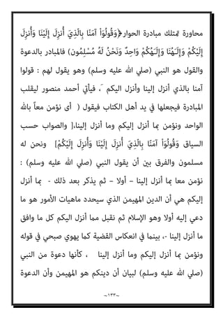 ~
١٣٢
~
)
‫اﻟﻘﺼﺺ‬
٥٥
.(
‫ﻣﺆﻣﻨﻰ‬ ‫ﺣﺎل‬ ‫ﰱ‬ ‫ﻧﺰﻟﺖ‬ ‫اﻟﻜﺮميﺔ‬ ‫اﻵﻳﺔ‬ ‫ﻓﺘﻠﻚ‬ ‫وﺑﺎﳌﻨﺎﺳﺒﺔ‬
‫ﻣﺜ‬ ‫وﻧﺰﻟﺖ‬ ‫اﻟﻜﺘﺎب‬ ‫أﻫﻞ‬
‫ﺑﺎﻟﺘﻰ‬ ‫اﻟﺠﺪال‬ ‫أو‬ ‫اﻟﺤﻮار‬ ‫ﰱ‬ ‫ﻣﺆﻣﻦ‬ ‫ﻟﻜﻞ‬ ً‫ﻼ‬
‫اﳌﺘﻌﺼﺒني‬ ‫ﻣﻊ‬ ‫اﻟﺠﺪل‬ ‫وﺗﺤﺎﳽ‬ ‫أﺣﺴﻦ‬ ‫ﻫﻰ‬
.
‫اﻟﺠﺪال‬ ‫ﻓﺈن‬ ‫وﻟﺬﻟﻚ‬
‫وﻣﺆﻣﻨﻰ‬ ‫ﺑﺎﻟﻘﺮآن‬ ‫اﳌﺆﻣﻨني‬ ‫ﺑني‬ ‫اﻟﺤﻮار‬ ‫ﺳﻤﺔ‬ ‫ﻫﻮ‬ ‫أﺣﺴﻦ‬ ‫ﻫﻰ‬ ‫ﺑﺎﻟﺘﻰ‬
ّ‫ﻻ‬ِ‫إ‬ ِ
‫ﺎب‬َ‫ﺘ‬ِ‫ﻜ‬ْ‫ﻟ‬‫ا‬ َ
‫ﻞ‬ْ‫ﻫ‬َ‫أ‬ ْ‫ا‬َ‫ﻮ‬ُ‫ﻟ‬ِ‫د‬‫ﺎ‬َ‫ﺠ‬ُ‫ﺗ‬ َ‫ﻻ‬َ‫و‬﴿ ‫ﺗﻌﺎﱃ‬ ‫ﻗﻮﻟﻪ‬ ‫ﻣﻌﻨﻰ‬ ‫وذﻟﻚ‬ ‫اﻟﻜﺘﺎب‬ ‫أﻫﻞ‬
ّ‫ﻟ‬‫ا‬ ّ‫ﻻ‬ِ‫إ‬ ُ‫ﻦ‬َ‫ﺴ‬ْ‫ﺣ‬َ‫أ‬ َ‫ﻲ‬ِ‫ﻫ‬ ‫ﻲ‬ِ‫ﺘ‬ّ‫ﻟ‬‫ِﺎ‬‫ﺑ‬
﴾ْ‫ﻢ‬ُ‫ﻬ‬ْ‫ﻨ‬ِ‫ﻣ‬ ْ‫ا‬‫ﻮ‬ُ‫ﻤ‬َ‫ﻠ‬َ‫ﻇ‬ َ‫ﻦ‬‫ﻳ‬ِ‫ﺬ‬
.
‫ﰱ‬ ‫اﳌﺴﻠﻢ‬ ‫ﻳﻘﻊ‬ ‫ﻻ‬ ‫وﺣﺘﻰ‬
‫ﺻﻴﻐﺔ‬ ‫ﻳﻔﺮض‬ ‫اﻟﻘﺮآن‬ ‫ﻓﺈن‬ ‫ﺑﺎﻟﻜﻔﺮ‬ ‫اﻟﻜﺘﺎب‬ ‫أﻫﻞ‬ ‫اﺗﻬﺎم‬
‫ﻣﺤﺪدة‬
َ
‫ِل‬‫ﺰ‬‫ﻧ‬ُ‫أ‬َ‫و‬ ‫ﺎ‬َ‫ﻨ‬ْ‫ﻴ‬َ‫ﻟ‬ِ‫إ‬ َ
‫ِل‬‫ﺰ‬‫ﻧ‬ُ‫أ‬ َ‫ي‬ِ‫ّﺬ‬‫ﻟ‬‫ِﺎ‬‫ﺑ‬ ‫ﺎ‬ّ‫ﻨ‬َ‫ﻣ‬‫آ‬ ْ‫ا‬َ‫ﻮ‬ُ‫ﻟ‬‫ُﻮ‬‫ﻗ‬َ‫و‬﴿ ‫ﺗﻌﺎﱃ‬ ‫ﻓﻴﻘﻮل‬ ‫ﻟﻠﺤﻮار‬
‫ﻧ‬ ‫أى‬ ﴾َ‫ن‬‫ﻮ‬ُ‫ﻤ‬ِ‫ﻠ‬ْ‫ﺴ‬ُ‫ﻣ‬ ُ‫ﻪ‬َ‫ﻟ‬ ُ‫ﻦ‬ْ‫ﺤ‬َ‫ﻧ‬َ‫و‬ ٌ‫ﺪ‬ِ‫اﺣ‬َ‫و‬ ْ‫ﻢ‬ُ‫ﻜ‬ُ‫ﻬ‬َ‫ـ‬َ‫ﻟ‬ِ‫إ‬َ‫و‬ ‫ﺎ‬َ‫ﻨ‬ُ‫ﻬ‬َ‫ـ‬َ‫ﻟ‬ِ‫إ‬َ‫و‬ ْ‫ﻢ‬ُ‫ﻜ‬ْ‫ﻴ‬َ‫ﻟ‬ِ‫إ‬
ً‫ﺎ‬‫ﻣﻌ‬ ‫ﺆﻣﻦ‬
‫ﻟﻪ‬ ‫وﻧﺤﻦ‬ ،‫إﻟﻴﻨﺎ‬ ‫أﻧﺰل‬ ‫وﻣﺎ‬ ‫إﻟﻴﻜﻢ‬ ‫أﻧﺰل‬ ‫مبﺎ‬ ‫وﻧﺆﻣﻦ‬ ‫اﻟﻮاﺣﺪ‬ ‫ﺑﺎهلل‬
ً‫ﻼ‬‫ﻣﺜ‬ ‫ﻳﻘﻞ‬ ‫ومل‬ ،‫ﻣﺴﻠﻤﻮن‬

‫ﻛﺎﻓﺮون‬ ‫وأﻧﺘﻢ‬

‫اﳌﺴﻠﻢ‬ ‫اﺗﻬﺎم‬ ‫ﻣﻤﻨﻮع‬ ‫ﻷﻧﻪ‬
‫ﺑﺎﻟﻜﻔﺮ‬ ‫ﻟﻐريه‬
]...
‫اﻟﺒﻨﺪاري‬ ‫ﻗﻠﺖ‬
:
‫ﻣﻦ‬ ‫أﻋﻈﻢ‬ ‫دﺟﺎﻻ‬ ‫رأﻳﺘﻢ‬ ‫ﻓﻬﻞ‬
‫اﻵﻳﺔ‬ ‫ﻣﺪﻟﻮل‬ ‫ﻗﻠﺐ‬ ‫ﻟﻘﺪ‬ ‫؟‬ ‫اﻷﻓﺎك‬ ‫ﻫﺬا‬ ‫ﻣﻦ‬ ‫أﻛﱪ‬ ‫وأﻓﺎﻛﺎ‬ ‫اﻟﺪﺟﺎل‬ ‫ﻫﺬا‬
‫اﳌ‬ ‫ﻓﺎﻧﻘﻠﺐ‬
‫ﻛﺠﻬﺔ‬ ‫ﻟﻠﻨﺒﻲ‬ ‫اﻵﻳﺎت‬ ‫ﺗﻘﻮل‬ ‫ﻓﺒﻴﻨام‬ ‫ﻋﻘﺐ‬ ‫ﻋﲇ‬ ً‫ﺎ‬‫رأﺳ‬ ‫ﻌﻨﻲ‬
 