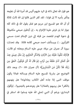 ~
١٣٤
~
‫اﻟﻜﺘﺎب‬ ‫أﻫﻞ‬ ‫ﻳﺎ‬ ‫ﻋﻨﺪﻛﻢ‬ ‫ﺟﺎء‬ ‫ﳌﺎ‬ ‫ﺗﺎﺑﻌﺔ‬ ‫اﻻﺳﻼم‬ ‫إﱄ‬
–
‫اﻟﺒﺎﻃﻞ‬ ‫ﻛﻞ‬ ‫وﻫﺬا‬
‫أ‬
‫أو‬ ‫اﻟﻜﺘﺎب‬ ‫أﻫﻞ‬ ‫دﻳﻦ‬ ‫ﻟﻬﻴﻤﻨﺔ‬ ‫ﺻﺒﺤﻲ‬ ‫اﺑﻦ‬ ‫ﻋﺮف‬ ‫ﰲ‬ ‫اﻟﻨﺒﻲ‬ ‫ﻳﺪﻋﻮ‬ ‫ن‬
‫ﺻﺒﺤﻲ‬ ‫أﺣﻤﺪ‬ ‫ﻳﺤﺮف‬ ‫ﻛﻴﻒ‬ ‫أرأﻳﺘﻢ‬ ، ‫اﻹﺳﻼم‬ ‫ﺑﺪﻳﻦ‬ ‫ﻣﺴﺎواﺗﻪ‬ ‫ﺣﺘﻲ‬
‫ﻣﻦ‬ ‫ﻳﺮﻳﺪ‬ ‫وﻣﺎ‬ ‫ﻫﻮاه‬ ‫ﻟﺘﻨﺎﺳﺐ‬ ‫ﺳﻴﺎﻗﺎﺗﻪ‬ ‫وﻳﻘﻠﺐ‬ ‫اﻟﻘﺮآن‬ ‫ﻣﻌﺎين‬ ‫ﻣﻨﺼﻮر‬
ً‫ﻼ‬‫ﻗﺎﺋ‬ ‫ﺣﺪﻳﺜﻪ‬ ‫ﺻﺒﺤﻲ‬ ‫أﺣﻤﺪ‬ ‫وﻳﺴﺘﺄﻧﻒ‬،﴾‫؟‬ ‫أﺑﺎﻃﻴﻞ‬
:
‫اﻷﻣﺮ‬ ‫ﻳﺄت‬ ‫ومل‬
‫ﻣﻊ‬ ‫ﺣﻮاره‬ ‫ﰱ‬ ‫اﳌﺆﻣﻦ‬ ‫ﻳﺴﺘﺸﻬﺪ‬ ‫ﺑﺄن‬ ً‫ﻼ‬‫ﻣﺜ‬
‫رب‬ ‫ﻗﺎﻟﻪ‬ ‫مبﺎ‬ ‫اﻟﻜﺘﺎب‬ ‫أﻫﻞ‬
‫ﻫﻮ‬ ‫ﷲ‬ ‫أن‬ ‫أو‬ ‫ﺛﻼﺛﺔ‬ ‫ﺛﺎﻟﺚ‬ ‫ﺗﻌﺎﱃ‬ ‫ﷲ‬ ‫إن‬ ‫ﻗﺎﻟﻮا‬ ‫اﻟﺬﻳﻦ‬ ‫أوﻟﺌﻚ‬ ‫ﻋﻦ‬ ‫اﻟﻌﺰة‬
‫ﻣﺮﻳﻢ‬ ‫اﺑﻦ‬ ‫اﳌﺴﻴﺢ‬
..
،‫ﻋﻠﻴﻬﻢ‬ ‫اﻟﺮد‬ ‫ﰱ‬ ‫ذاﺗﻪ‬ ‫ﺗﻌﺎﱃ‬ ‫ﷲ‬ ‫ﻗﻮل‬ ‫ﻫﻮ‬ ‫ذﻟﻚ‬ ‫ﻷن‬
‫اﻟﺤﻜﻢ‬ ‫وﻧﺮﺟﺊ‬ ‫أﺣﺴﻦ‬ ‫ﻫﻰ‬ ‫ﺑﺎﻟﺘﻰ‬ ‫ﻧﺤﺎور‬ ‫أن‬ ‫إﻻ‬ ‫ﻋﻠﻴﻨﺎ‬ ‫ﻓام‬ ‫ﻧﺤﻦ‬ ‫أﻣﺎ‬
‫ﷲ‬ ‫أﻣﺎم‬ ‫اﻟﺤﺴﺎب‬ ‫ﻳﻮم‬ ‫اﻟﺪﻳﻦ‬ ‫ﻳﻮم‬ ‫إﱃ‬ ‫اﻟﻌﻘﺎﺋﺪ‬ ‫ﰱ‬
‫ﺗﻌﺎﱃ‬
]
‫ﻗﻠﺖ‬
‫اﻟﺒﻨﺪاري‬
:
‫أواﻣﺮ‬ ‫اﳌﺴﻠﻤﻮن‬ ‫ﻳﺘﺒﻊ‬ ‫أن‬ ‫ﺻﺒﺤﻲ‬ ‫ﻋﺮف‬ ‫ﰲ‬ ‫اﳌﻨﻜﺮ‬ ‫وﻣﺎ‬
‫أوﻟﺌﻚ‬ ‫ﻋﻦ‬ ‫اﻟﻌﺰة‬ ‫رب‬ ‫ﻗﺎﻟﻪ‬ ‫مبﺎ‬ ‫ﺣﻜﻢ‬ ‫ﻣﻦ‬ ‫اد‬‫ر‬‫وأ‬ ‫ﻫﻮ‬ ‫ﺣﻜﻢ‬ ‫ﻓﻴام‬ ‫رﺑﻬﻢ‬
‫رب‬ ‫ﻗﺎل‬ ‫ﻛام‬ ‫ﻛﻔﺮوا‬ ‫ﺑﺄﻧﻬﻢ‬ ‫ﺛﻼﺛﺔ‬ ‫ﺛﺎﻟﺚ‬ ‫ﺗﻌﺎﱃ‬ ‫ﷲ‬ ‫إن‬ ‫ﻗﺎﻟﻮا‬ ‫اﻟﺬﻳﻦ‬
‫ﻣﺮﻳﻢ‬ ‫اﺑﻦ‬ ‫اﳌﺴﻴﺢ‬ ‫ﻫﻮ‬ ‫ﷲ‬ ‫أن‬ ‫ﻗﺎل‬ ‫ﻣﻦ‬ ‫ﺑﻜﻔﺮ‬ ‫أو‬ ، ‫اﻟﻌﺰة‬
..
‫ذﻟﻚ‬ ‫ﻷن‬
 