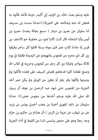 ~
١٣٩
~
‫ﺣ‬ ‫ﻓﺄﻧﺎ‬ ‫ﻧﻔﺲ‬ ‫ﻃﻴﺐ‬ ‫ﺑﻐري‬ ‫ﺷﻴﺌﺎ‬ ‫ﻣﻨﻪ‬ ‫أﺧﺬ‬ ‫أو‬ ‫ﻃﺎﻗﺘﻪ‬ ‫ﻓﻮق‬ ‫ﻛﻠﻔﻪ‬
‫ﺠﻴﺠﻪ‬
‫اﻟﻘﻴﺎﻣﺔ‬ ‫ﻳﻮم‬
(
‫ﻳﻌﻨﻲ‬ ‫ﻳﻮﻧﺲ‬ ‫ﺛﻨﺎ‬ ‫اﻟﻴﺎﻣﻲ‬ ‫ﻋﻤﺮو‬ ‫ﺑﻦ‬ ‫ﻣﴫف‬ ‫ﺣﺪﺛﻨﺎ‬ ،
‫ﻋﺒﺪ‬ ‫ﺑﻦ‬ ‫إﺳامﻋﻴﻞ‬ ‫ﻋﻦ‬ ‫اﻟﻬﻤﺪاين‬ ‫ﻧﴫ‬ ‫ﺑﻦ‬ ‫أﺳﺒﺎط‬ ‫ﺛﻨﺎ‬ ‫ﺑﻜري‬ ‫ﺑﻦ‬
‫ﻗﺎل‬ ‫ﻋﺒﺎس‬ ‫ﺑﻦ‬ ‫ﻋﻦ‬ ‫اﻟﻘﺮﳾ‬ ‫اﻟﺮﺣﻤﻦ‬
: (
‫ﷲ‬ ‫ﺻﲆ‬ ‫ﷲ‬ ‫رﺳﻮل‬ ‫ﺻﺎﻟﺢ‬
‫ﰲ‬ ‫واﻟﺒﻘﻴﺔ‬ ‫ﺻﻔﺮ‬ ‫ﰲ‬ ‫اﻟﻨﺼﻒ‬ ‫ﺣﻠﺔ‬ ‫أﻟﻔﻲ‬ ‫ﻋﲆ‬ ‫ان‬‫ﺮ‬‫ﻧﺠ‬ ‫أﻫﻞ‬ ‫وﺳﻠﻢ‬ ‫ﻋﻠﻴﻪ‬
‫وﻋﺎر‬ ‫اﳌﺴﻠﻤني‬ ‫إﱃ‬ ‫ﻳﺆدوﻧﻬﺎ‬ ‫رﺟﺐ‬
‫ﻓﺮﺳﺎ‬ ‫وﺛﻼﺛني‬ ‫درﻋﺎ‬ ‫ﺛﻼﺛني‬ ‫ﻳﺔ‬
‫ﺑﻬﺎ‬ ‫ﻳﻐﺰون‬ ‫اﻟﺴﻼح‬ ‫أﺻﻨﺎف‬ ‫ﻣﻦ‬ ‫ﺻﻨﻒ‬ ‫ﻛﻞ‬ ‫ﻣﻦ‬ ‫وﺛﻼﺛني‬ ‫ا‬‫ري‬‫ﺑﻌ‬ ‫وﺛﻼﺛني‬
‫ﻛﻴﺪ‬ ‫ﺑﺎﻟﻴﻤﻦ‬ ‫ﻛﺎن‬ ‫إن‬ ‫ﻋﻠﻴﻬﻢ‬ ‫ﻳﺮدوﻫﺎ‬ ‫ﺣﺘﻰ‬ ‫ﻟﻬﺎ‬ ‫ﺿﺎﻣﻨﻮن‬ ‫واﳌﺴﻠﻤﻮن‬
‫ﻳﻔﺘﻨﻮا‬ ‫وﻻ‬ ‫ﻗﺲ‬ ‫ﻟﻬﻢ‬ ‫ﻳﺨﺮج‬ ‫وﻻ‬ ‫ﺑﻴﻌﺔ‬ ‫ﻟﻬﻢ‬ ‫ﺗﻬﺪم‬ ‫ﻻ‬ ‫أن‬ ‫ﻋﲆ‬ ‫ﻏﺪرة‬ ‫أو‬
‫إﺳامﻋﻴﻞ‬ ‫ﻗﺎل‬ ‫اﻟﺮﺑﺎ‬ ‫ﻳﺄﻛﻠﻮا‬ ‫أو‬ ‫ﺣﺪﺛﺎ‬ ‫ﻳﺤﺪﺛﻮا‬ ‫مل‬ ‫ﻣﺎ‬ ‫دﻳﻨﻬﻢ‬ ‫ﻋﻦ‬
‫ﻓﻘﺪ‬
‫ﻓﻘﺪ‬ ‫ﻋﻠﻴﻬﻢ‬ ‫اﺷﱰط‬ ‫ﻣﺎ‬ ‫ﺑﻌﺾ‬ ‫ﻧﻘﻀﻮا‬ ‫إذا‬ ‫داود‬ ‫أﺑﻮ‬ ‫ﻗﺎل‬ ‫اﻟﺮﺑﺎ‬ ‫أﻛﻠﻮا‬
‫أﺣﺪﺛﻮا‬
// (
‫ﺛﻨﺎ‬ ‫ﻣﺤﻤﺪ‬ ‫ﺑﻦ‬ ‫ﺳﻬﻞ‬ ‫ﺛﻨﺎ‬ ‫اﻟﻌﻈﻴﻢ‬ ‫ﻋﺒﺪ‬ ‫ﺑﻦ‬ ‫اﻟﻌﺒﺎس‬ ‫ﺣﺪﺛﻨﺎ‬
‫ﻋﻦ‬ ‫ﻋﻤﺮ‬ ‫ﺑﻦ‬ ‫ﻋﺎﺻﻢ‬ ‫ﻋﻦ‬ ‫إﺳﺤﺎق‬ ‫ﺑﻦ‬ ‫ﻣﺤﻤﺪ‬ ‫ﻋﻦ‬ ‫اﺋﺪة‬‫ز‬ ‫أيب‬ ‫ﺑﻦ‬ ‫ﻳﺤﻴﻰ‬
‫ﺳﻠﻴامن‬ ‫أيب‬ ‫ﺑﻦ‬ ‫ﻋﺜامن‬ ‫وﻋﻦ‬ ‫ﻣﺎﻟﻚ‬ ‫ﺑﻦ‬ ‫أﻧﺲ‬
: (
‫ﷲ‬ ‫ﺻﲆ‬ ‫اﻟﻨﺒﻲ‬ ‫أن‬
 