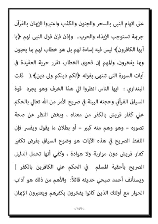 ~
١٤٨
~
ً‫ﻻ‬ْ‫ﻮ‬َ‫ﻗ‬ ُ‫ﻦ‬َ‫ﺴ‬ْ‫ﺣ‬َ‫أ‬ ْ‫ﻦ‬َ‫ﻣ‬َ‫و‬﴿ ‫واﻟﺤﻮار‬ ‫اﻟﺪﻋﻮة‬ ‫آداب‬ ‫ﰱ‬ ‫ﺗﻌﺎﱃ‬ ‫ﻗﻮﻟﻪ‬ ‫ﻣﻦ‬ ‫أروع‬
َ‫ني‬ِ‫ﻤ‬ِ‫ﻠ‬ْ‫ﺴ‬ُ‫ﻤ‬ْ‫ﻟ‬‫ا‬ َ‫ﻦ‬ِ‫ﻣ‬ ‫ﻲ‬ِ‫ﻨ‬ّ‫ﻧ‬ِ‫إ‬ َ
‫َﺎل‬‫ﻗ‬َ‫و‬ ً‫ﺎ‬‫ﺤ‬ِ‫ﻟ‬‫ﺎ‬َ‫ﺻ‬ َ
‫ﻞ‬ِ‫ﻤ‬َ‫ﻋ‬َ‫و‬ ِّ‫ﷲ‬ َ
‫ﱃ‬ِ‫إ‬ ‫ﺂ‬َ‫ﻋ‬َ‫د‬ ‫ﻦ‬ّ‫ﻤ‬ّ‫ﻣ‬
.
َ‫ﻻ‬َ‫و‬
َ‫و‬ ُ‫ﺔ‬َ‫ﻨ‬َ‫ﺴ‬َ‫ﺤ‬ْ‫ﻟ‬‫ا‬ ‫ِي‬‫ﻮ‬َ‫ﺘ‬ْ‫َﺴ‬‫ﺗ‬
َ
‫ﻚ‬َ‫ﻨ‬ْ‫ﻴ‬َ‫ﺑ‬ ‫ي‬ِ‫ّﺬ‬‫ﻟ‬‫ا‬ ‫َا‬‫ذ‬ِ‫ﺈ‬َ‫ﻓ‬ ُ‫ﻦ‬َ‫ﺴ‬ْ‫ﺣ‬َ‫أ‬ َ‫ﻲ‬ِ‫ﻫ‬ ‫ﻲ‬ِ‫ﺘ‬ّ‫ﻟ‬‫ِﺎ‬‫ﺑ‬ ْ‫ﻊ‬َ‫ﻓ‬ْ‫د‬‫ا‬ ُ‫ﺔ‬َ‫ﺌ‬ّ‫ﻴ‬ّ‫اﻟﺴ‬ َ‫ﻻ‬
﴾ٌ‫ﻢ‬‫ﻴ‬ِ‫ﻤ‬َ‫ﺣ‬ ّ ِ
‫ﱄ‬َ‫و‬ ُ‫ﻪ‬ّ‫ﻧ‬َ‫ﺄ‬َ‫ﻛ‬ ٌ‫ة‬َ‫و‬‫ا‬َ‫ﺪ‬َ‫ﻋ‬ ُ‫ﻪ‬َ‫ﻨ‬ْ‫ﻴ‬َ‫ﺑ‬َ‫و‬
)
‫ﻓﺼﻠﺖ‬
٣٣
،
٣٤
] .(
‫وأﻗﻮل‬
‫اﻟﺒﻨﺪاري‬
:
‫ال‬‫ﺰ‬‫ﺗ‬ ‫ﻋﻨﺪﻣﺎ‬ ‫ﻫﻮ‬ ‫ﺣﺴﻨﻲ‬ ‫ﻟﻠﻨﺎس‬ ‫ﺑﺎﻟﻘﻮل‬ ‫ﺗﻌﺎﱄ‬ ‫ﷲ‬ ‫أﻣﺮ‬ ‫أن‬
‫ﺗﺤﻮ‬ ‫ﻓﺈذا‬ ‫ﻣﻨﺘﺼﺒﺎ‬ ‫ﻳﻜﻮن‬ ‫اﻟﻬﺪي‬ ‫ﰲ‬ ‫واﻷﻣﻞ‬ ‫ﻗﺎمئﺔ‬ ‫اﻟﻬﺪي‬ ‫ﻓﺮﺻﺔ‬
‫ل‬
‫ﻓﺄﻳﻦ‬ ‫ﻋﻠﻴﻪ‬ ‫وﻳﺘﺂﻣﺮون‬ ‫دﻳﻨﻪ‬ ‫وﻳﺮﻓﻀﻮن‬ ‫ﷲ‬ ‫ﻳﺤﺎرﺑﻮن‬ ‫ﻛﻔﺎر‬ ‫إﱄ‬ ‫اﻟﻨﺎس‬
‫إﻻ‬ ‫ﺷﻴﺌﺎ‬ ‫ﻳﺒﻖ‬ ‫مل‬ ‫إﻧﻪ‬ ، ‫؟؟؟‬ ‫وﺗﺮﺟﻲ‬ ‫ﺐ‬ّ‫ﺗﻨﺼ‬ ‫اﻟﺘﻲ‬ ‫اﻟﺤﺴﻨﻲ‬ ‫ﻫﺬه‬ ‫ﻫﻲ‬
‫اﳌﻜﺎﺗﺒﺔ‬ ‫أو‬ ‫ﺑﺎﻟﻌﻬﺪ‬ ‫ﻳﺤﺠﺒﻮا‬ ‫ﻣﺎمل‬ ‫ﻋﻠﻴﻬﻢ‬ ‫اﻟﺴﻴﻒ‬ ‫واﺳﺘﻼل‬ ‫ﺗﻜﻔريﻫﻢ‬
‫اﳌﺴﻠﻤني‬ ‫ﺳﻴﻒ‬ ‫ﻣﻦ‬ ‫اﻟﻔﺪﻳﺔ‬ ‫أو‬ ‫اﻟﺠﺰﻳﺔ‬ ‫أو‬
[
‫ﺻﺒﺤﻲ‬ ‫أﺣﻤﺪ‬ ‫وﻳﺴﺘﺄﻧﻒ‬
ً‫ﻼ‬‫ﻗﺎﺋ‬ ‫ﺣﺪﻳﺜﻪ‬
:
‫ﻳﻘﻮل‬ ‫وﻗﺪ‬
‫ﻗﺎﺋﻞ‬
:
-
‫ﻳﻘﻮل‬ ‫أن‬ ‫رﺳﻮﻟﻪ‬ ‫أﻣﺮ‬ ‫ﺗﻌﺎﱃ‬ ‫ﷲ‬ ‫إن‬
‫أﻳﻬﺎ‬ ‫﴿ﻳﺎ‬ ‫ﻟﻬﻢ‬ ‫وﻗﺎل‬ ‫ﺑﺎﻟﻜﻔﺮ‬ ‫اﺗﻬﻤﻬﻢ‬ ‫أى‬ ﴾‫اﻟﻜﺎﻓﺮون‬ ‫أﻳﻬﺎ‬ ‫ﻳﺎ‬ ‫﴿ﻗﻞ‬
﴾‫اﻟﻜﺎﻓﺮون‬
.
‫واﻟﺠﻮاب‬
:
‫ﻳﻔﺨﺮون‬ ‫ﻛﺎﻧﻮا‬ ‫ﻣﻜﺔ‬ ‫ﰱ‬ ‫اﻟﻨﺒﻰ‬ ‫أﻋﺪاء‬ ‫إن‬
‫دأﺑﻮا‬ ‫ﺑﻞ‬ ،‫ﺣﺎل‬ ‫ﺑﺄى‬ ‫ﻧﻘﻴﺼﺔ‬ ‫ﺑﺎﻟﻜﻔﺮ‬ ‫اﻻﺗﻬﺎم‬ ‫ذﻟﻚ‬ ‫ﻳﻌﺘﱪوا‬ ‫ومل‬ ‫ﺑﻜﻔﺮﻫﻢ‬
 