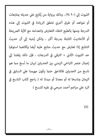 ~
٢١
~
‫ﻳﻔﻴﺪ‬ ‫ﺑﻞ‬ ‫ﻳﺪﻋﻮن‬ ‫ﻛام‬ ‫اﻟﻴﻘني‬ ‫ﻳﻔﻴﺪ‬ ‫وﻻ‬ ‫ﻳﺰﻋﻤﻮن‬
)
‫اﻟﻘﺒﻮل‬ ‫ﺣﺪ‬ ‫ﺗﺤﻘﻴﻖ‬
‫اﻷدىن‬
+
‫اﻟﻌﻘﻞ‬ ‫ﻟﺪي‬ ‫واﻟﺜﺒﻮت‬ ‫اﻟﺼﺤﺔ‬ ‫ﻧﺴﺒﺔ‬ ‫زﻳﺎدة‬
(
‫أﻧﻪ‬ ‫ﻳﻬﻤﻨﺎ‬ ‫وﻣﺎ‬
‫اﳌﻠﺰم‬ ‫اﻟﻌﻘﲇ‬ ‫اﻟﺤﺪ‬ ‫أي‬ ‫اﻷدىن‬ ‫اﻟﻘﺒﻮل‬ ‫ﺣﺪ‬ ‫اﻵﺣﺎد‬ ‫ﻛﺤﺪﻳﺚ‬ ‫ﻳﻔﻴﺪ‬
‫ﻟﻠﺘﻜﻠﻴﻒ‬ ‫واﳌﺤﻘﻖ‬ ‫ﺑﺎﻟﻌﻤﻞ‬
‫اﻟﻌﻘﻞ‬ ‫مبﻨﻄﻖ‬ ‫ﻫﻲ‬ ‫اﻵﺣﺎد‬ ‫أﺣﺎدﻳﺚ‬ ‫إن‬،
‫ﺗﺘﻌﺎرض‬ ‫ﻣﺎمل‬ ‫ﺑﻬﺎ‬ ‫اﻟﻌﻤﻞ‬ ‫اﻟﻌﻘﻞ‬ ‫ﻳﻮﺟﺐ‬ ‫أﺣﺎدﻳﺚ‬ ‫اﻟﻔﻄﺮي‬ ‫اﻟﻐﺮﻳﺰي‬
‫ﻳﺤﻘﻘﻪ‬ ‫ﻫﻨﺎ‬ ‫واﻟﺘﻌﺎرض‬ ، ‫ﺛﺒﻮﺗﺎ‬ ‫ﻣﻨﻪ‬ ‫أﻛرث‬ ٍ
‫ﺣﺪﻳﺚ‬ ‫أو‬ ٍ‫ﺔ‬‫ﺑﻴﻨ‬ ٍ‫ﺔ‬‫آﻳ‬ ‫ﻣﻊ‬
‫ﰲ‬ ‫واﻟﻌﺪد‬ ، ‫ﻟﻸﺿﺒﻂ‬ ‫اﻟﻀﺎﺑﻂ‬ ‫أو‬ ‫اﻟﺮواة‬ ‫ﻣﻦ‬ ‫ﻟﻠﺠﻤﻊ‬ ‫اﻟﻔﺮد‬ ‫ﻣﺨﺎﻟﻔﺔ‬
‫اﻟﺜﺒﻮت‬ ‫درﺟﺔ‬ ‫ﰲ‬ ‫اﻟﱰﻗﻲ‬ ‫ﻳﺤﻘﻖ‬ ‫ﺑﻞ‬ ‫اﻟﺜﺒﻮت‬ ‫ﻳﺤﻘﻖ‬ ‫ﻻ‬ ‫اﻟﺮواة‬
‫وﻳﻌﺘﱪ‬
‫ﺣﺪﻳﺚ‬ ‫ﻣﻊ‬ ‫اﻵﺣﺎد‬ ‫ﺣﺪﻳﺚ‬ ‫ﺗﻌﺎرض‬ ‫ﺣﺎﻟﺔ‬ ‫ﰲ‬ ‫ﻓﻘﻂ‬ ‫ﺗﺮﺟﻴﺢ‬ ‫ﻛﻌﺎﻣﻞ‬
‫وﺣﺪﻳﺚ‬ ‫اﻵﺣﺎد‬ ‫ﺣﺪﻳﺚ‬ ‫ﻫﻮ‬ ‫ﻣﺎ‬ ‫وﻟﻜﻦ‬ ، ‫اﻟﺘﻮاﺗﺮ‬ ‫أﺣﺎدﻳﺚ‬ ‫ﺛﻢ‬ ‫اﻟﺘﺘﺎﺑﻊ‬
‫ﰲ‬ ‫ﺗﻘﺎرب‬ ‫ﻣﺎ‬ ‫ﻓﻬﻮ‬ ‫اﻵﺣﺎد‬ ‫ﺣﺪﻳﺚ‬ ‫أﻣﺎ‬ ‫؟؟‬ ‫اﻟﺘﻮاﺗﺮ‬ ‫وﺣﺪﻳﺚ‬ ‫اﻟﺘﺘﺎﺑﻊ‬
‫ال‬ ‫ﻋﲇ‬ ‫ﻳﺰﻳﺪ‬ ‫مبﺎ‬ ‫ﺛﺒﻮﺗﻪ‬ ‫ﻧﺴﺒﺔ‬
)
٥١
(%
ِ‫د‬َ‫ﺮ‬َ‫ﻔ‬َ‫ﺘ‬ُ‫ﳌ‬‫ا‬ ‫ﻣﻊ‬ ‫اﳌﺘﻄﺎﺑﻖ‬ ‫وﻫﻮ‬
‫ﻣﻦ‬ ‫ﻣﻌﺎرﺿﺔ‬ ‫دون‬ ‫ﺑﺮواﻳﺘﻪ‬
‫ﻓﻬﻮ‬ ‫اﻟﺘﺘﺎﺑﻊ‬ ‫ﺣﺪﻳﺚ‬ ‫أﻣﺎ‬، ‫ﺣﺪﻳﺚ‬ ‫أو‬ ‫ﻗﺮآن‬
‫ﻋﲇ‬ ‫ﻳﺰﻳﺪ‬ ‫مبﺎ‬ ‫ﺛﺒﻮﺗﻪ‬ ‫ﻧﺴﺒﺔ‬ ‫ﰲ‬ ‫ﺗﻘﺎرب‬ ‫ﻣﺎ‬
)
٥٢
( %
‫درﺟﺎت‬ ‫ﰲ‬ ‫ﻣﱰﻗﻴﺎ‬
 