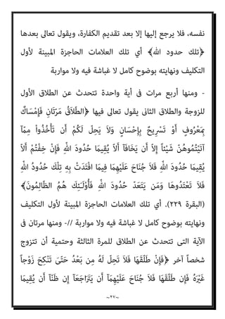 ~
٢٦
~
، ‫ﻣﻨﺘﻬﺎه‬ ‫ﻣﻦ‬ ‫أوﻟﻪ‬ ‫وﺗﺒني‬
‫ﺗﻌﺎﱃ‬ ‫ﻗﻮﻟﻪ‬ ‫وﰱ‬
:
ِ‫ﺮ‬َ‫ﻜ‬‫ﻨ‬ُ‫ﻤ‬ْ‫ﻟ‬‫ا‬ ِ‫ﻦ‬َ‫ﻋ‬ َ‫ن‬‫ﻮ‬ُ‫ﻫ‬‫ﺎ‬ّ‫ﻨ‬‫اﻟ‬َ‫و‬﴿
َ‫ﺤ‬ْ‫ﻟ‬‫ا‬َ‫و‬
﴾ِّ‫ﷲ‬ ِ‫د‬‫و‬ُ‫ﺪ‬ُ‫ﺤ‬ِ‫ﻟ‬ َ‫ن‬‫ﻮ‬ُ‫ﻈ‬ِ‫ﻓ‬‫ﺎ‬
)
‫اﻟﺘﻮﺑﺔ‬
١١٢
.(
‫ﻷول‬ ‫اﻟﺤﺎﻓﻈﻮن‬ ‫أي‬
‫ﺗﻌﺎﱄ‬ ‫ﷲ‬ ‫اده‬‫ر‬‫أ‬ ‫اﻟﺬي‬ ‫اﻟﻮﺟﻪ‬ ‫ﻋﲆ‬ ‫وﻣﻨﺘﻬﺎه‬ ‫اﻟﺘﻜﻠﻴﻒ‬
//
-
‫ﻣﺮة‬ ‫وﺟﺎءت‬
َ َ
‫ﱃ‬ِ‫إ‬ ُ‫َﺚ‬‫ﻓ‬ّ‫ﺮ‬‫اﻟ‬ ِ‫ﺎم‬َ‫ﻴ‬ّ‫اﻟﺼ‬ َ‫ﺔ‬َ‫ﻠ‬ْ‫ﻴ‬َ‫ﻟ‬ ْ‫ﻢ‬ُ‫ﻜ‬َ‫ﻟ‬ ّ
‫ﻞ‬ِ‫ﺣ‬ُ‫أ‬﴿ ‫آﻳﺔ‬ ‫ﰱ‬ ‫اﻟﺼﻴﺎم‬ ‫ﺗﴩﻳﻊ‬ ‫ﰱ‬
َ‫ﻼ‬َ‫ﻓ‬ ِّ‫ﷲ‬ ُ‫د‬‫و‬ُ‫ﺪ‬ُ‫ﺣ‬ َ
‫ْﻚ‬‫ﻠ‬ِ‫ﺗ‬﴿ ‫ﺗﻌﺎﱃ‬ ‫ﻳﻘﻮل‬ ‫ﻧﻬﺎﻳﺘﻬﺎ‬ ‫وﰱ‬ ﴾ْ‫ﻢ‬ُ‫ﻜ‬ِ‫ﺋ‬‫ﺂ‬َ‫ﺴ‬ِ‫ﻧ‬
﴾‫ﺎ‬َ‫ﻫ‬‫ﻮ‬ُ‫ﺑ‬َ‫ﺮ‬ْ‫ﻘ‬َ‫ﺗ‬
)
‫اﻟﺒﻘﺮة‬
١٨٧
.(
‫اﻟﺘﻜﻠﻴﻒ‬ ‫ﻷول‬ ‫اﳌﺒﻴﻨﺔ‬ ‫اﻟﺤﺎﺟﺰة‬ ‫اﻟﻌﻼﻣﺎت‬ ‫ﺗﻠﻚ‬ ‫أي‬
‫ﻓﻴﻪ‬ ‫ﻏﺒﺎﺷﺔ‬ ‫ﻻ‬ ‫ﻛﺎﻣﻞ‬ ‫ﺑﻮﺿﻮح‬ ‫وﻧﻬﺎﻳﺘﻪ‬
// .
‫ﺗﴩﻳﻊ‬ ‫ﰱ‬ ‫ﻣﺮﺗني‬ ‫وﺟﺎءت‬
ُ‫ﻪ‬ْ‫ﻠ‬ِ‫ﺧ‬ْ‫ﺪ‬ُ‫ﻳ‬ ُ‫ﻪ‬َ‫ﻟ‬‫ﻮ‬ ُ‫ﺳ‬َ‫ر‬َ‫و‬ َ ّ‫ﷲ‬ ِ‫ﻊ‬ِ‫ﻄ‬ُ‫ﻳ‬ ‫ﻦ‬َ‫ﻣ‬َ‫و‬ ِّ‫ﷲ‬ ُ‫د‬‫و‬ُ‫ﺪ‬ُ‫ﺣ‬ َ
‫ْﻚ‬‫ﻠ‬ِ‫ﺗ‬﴿ ‫ﺗﻌﺎﱃ‬ ‫ﻳﻘﻮل‬ ،‫اث‬‫ري‬‫اﳌ‬
ُ‫ر‬‫ﺎ‬َ‫ﻬ‬ْ‫ﻧ‬‫اﻷ‬ ‫ﺎ‬َ‫ﻬ‬ِ‫ﺘ‬ْ‫ﺤ‬َ‫ﺗ‬ ‫ﻦ‬ِ‫ﻣ‬ ‫ِي‬‫ﺮ‬ْ‫ﺠ‬َ‫ﺗ‬ ٍ
‫ﺎت‬ّ‫ﻨ‬َ‫ﺟ‬
ُ‫ﻢ‬‫ﻴ‬ِ‫ﻈ‬َ‫ﻌ‬ْ‫ﻟ‬‫ا‬ ُ‫ز‬ْ‫ﻮ‬َ‫ﻔ‬ْ‫ﻟ‬‫ا‬ َ
‫ﻚ‬ِ‫ﻟ‬َ‫ذ‬َ‫و‬ ‫ﺎ‬َ‫ﻬ‬‫ﻴ‬ِ‫ﻓ‬ َ‫ﻦ‬‫ﻳ‬ِ‫ﺪ‬ِ‫ﻟ‬‫ﺎ‬َ‫ﺧ‬
.
﴾‫ﺎ‬َ‫ﻬ‬‫ﻴ‬ِ‫ﻓ‬ ً‫ا‬‫ﺪ‬ِ‫ﻟ‬‫ﺎ‬َ‫ﺧ‬ ً‫ا‬‫ر‬‫ﺎ‬َ‫ﻧ‬ ُ‫ﻪ‬ْ‫ﻠ‬ِ‫ﺧ‬ْ‫ﺪ‬ُ‫ﻳ‬ ُ‫ه‬َ‫د‬‫و‬ُ‫ﺪ‬ُ‫ﺣ‬ ّ‫ﺪ‬َ‫ﻌ‬َ‫ﺘ‬َ‫ﻳ‬َ‫و‬ ُ‫ﻪ‬َ‫ﻟ‬‫ﻮ‬ ُ‫ﺳ‬َ‫ر‬َ‫و‬ َ ّ‫ﷲ‬ ِ
‫ﺺ‬ْ‫ﻌ‬َ‫ﻳ‬ ‫ﻦ‬َ‫ﻣ‬َ‫و‬
)
‫اﻟﻨﺴﺎء‬
١٣
،
١٤
..(
‫اﻟﺘﻜﻠﻴﻒ‬ ‫ﻷول‬ ‫اﳌﺒﻴﻨﺔ‬ ‫اﻟﺤﺎﺟﺰة‬ ‫اﻟﻌﻼﻣﺎت‬ ‫ﺗﻠﻚ‬ ‫أي‬
‫ﻣﻮارﺑﺔ‬ ‫وﻻ‬ ‫ﻓﻴﻪ‬ ‫ﻏﺒﺎﺷﺔ‬ ‫ﻻ‬ ‫ﻛﺎﻣﻞ‬ ‫ﺑﻮﺿﻮح‬ ‫وﻧﻬﺎﻳﺘﻪ‬
// .
‫ﺗﺴ‬ ‫وﺟﺎءت‬
‫ﻊ‬
‫واﻟﻄﻼق‬ ‫اﻟﺰواج‬ ‫ﰱ‬ ‫ﺗﻌﺎﱃ‬ ‫ﷲ‬ ‫ﺗﴩﻳﻌﺎت‬ ‫ﰱ‬ ‫ات‬‫ﺮ‬‫ﻣ‬
..
-
‫ﰱ‬ ‫ﻣﺮة‬ ‫ﻣﻨﻬﺎ‬
‫ﻋﲆ‬ ‫وﺣﺮﻣﻬﺎ‬ ‫اﻣﺮأﺗﻪ‬ ‫ﻋﲆ‬ ‫اﻟﺮﺟﻞ‬ ‫ﻇﺎﻫﺮ‬ ‫إذا‬ ‫أى‬ ‫اﻟﻈﻬﺎر‬ ،‫ﻣﻮﺿﻮع‬
 