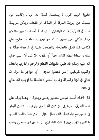 ~
٢٩
~
‫وﻳﺤﺮف‬
) :
‫ﰱ‬ ‫ﻋﻠﻴﻬﺎ‬ ‫اﳌﻨﺼﻮص‬ ‫ﺑﺎﻟﻌﻘﻮﺑﺎت‬ ‫ﻳﺘﻌﻠﻖ‬ ‫ﻣﺎ‬ ‫ﻣﻨﻬﺎ‬ ‫وﻟﻴﺲ‬
‫اﻟ‬ ‫وﻗﻄﻊ‬ ‫واﻟﻘﺼﺎص‬ ‫واﻟﺰﻧﺎ‬ ‫اﻟﴪﻗﺔ‬ ‫ﻣﺜﻞ‬ ‫اﻟﻘﺮآن‬
‫واﻟﻘﺬف‬ ‫ﻄﺮﻳﻖ‬
..
‫اﻟﻌﺒﺎﳻ‬ ‫اﻟﻌﴫ‬ ‫اﺳﺘﺤﺪﺛﻬﺎ‬ ‫اﻟﺘﻰ‬ ‫ﺑﺎﻟﻌﻘﻮﺑﺎت‬ ‫ﻳﺘﻌﻠﻖ‬ ‫ﻣﺎ‬ ‫ﻣﻨﻬﺎ‬ ‫وﻟﻴﺲ‬
‫اﻟﺼﻼة‬ ‫وﺗﺮك‬ ‫واﻟﺮدة‬ ‫اﻟﺨﻤﺮ‬ ‫ﻟﴩب‬
..
‫ﻟﻬﻢ‬ ‫ﻧﺤﺘﻮا‬ ‫ﻗﺪ‬ ‫وﻓﻘﻬﺎءه‬ ‫اﻟﻌﺒﺎﳻ‬ ‫اﻟﻌﴫ‬ ‫أن‬ ‫ﻋﲆ‬ ‫ﻳﺪل‬ ‫وذﻟﻚ‬
‫اﻟﻘﺮآن‬ ‫وﺗﴩﻳﻌﺎت‬ ‫ﺗﺘﻔﻖ‬ ‫ﻻ‬ ‫ﺧﺎﺻﺔ‬ ‫ﻣﺴﻤﻴﺎت‬
(
‫اﻟﺒﻨﺪاري‬ ‫ﻗﻠﺖ‬
:
‫إمنﺎ‬
‫ﺟﺎءت‬
‫ﻟﻠﴩع‬ ‫اﻟﺤﺎﺟﺰ‬ ‫ﻫﻮاﻟﺴﻴﺎج‬ ‫ﷲ‬ ‫ﺣﺪ‬ ‫ﻷن‬ ‫اﻟﻌﻘﻮﺑﺎت‬ ‫ﻣﺘﻀﻤﻨﺔ‬
‫وﺳﻤﻪ‬ ‫ﻟﻬﺎ‬ ‫اﳌﺘﺨﻄﻲ‬ ‫ﻳﺴﺘﺤﻖ‬ ‫واﺿﺤﺔ‬ ‫ﺑﻌﻼﻣﺎت‬ ‫ﻟﻪ‬ ‫اﳌﺤﺪد‬ ‫واﻟﺘﻜﻠﻴﻒ‬
‫اﱄ‬ ‫ﺣﺎﺟﺰﻫﺎ‬ ‫ﺗﺨﻄﻲ‬ ‫ﻷﻧﻪ‬ ‫ﻋﻠﻴﻬﺎ‬ ‫ﺑﺎﻟﺨﺎرج‬
‫ﻛﺎﻧﺖ‬ ‫ﻓﺈن‬ ‫وﻋﻠﻴﻪ‬ ‫ﺧﺎرﺟﻬﺎ‬
‫وﺟﺐ‬ ‫ﻓﻘﺪ‬ ‫ﴍﻋﻪ‬ ‫ﻋﻦ‬ ‫ﺧﺎرج‬ ‫ﻟﻜﻞ‬ ‫ﺗﻌﺎﱄ‬ ‫ﷲ‬ ‫ﺣﺪدﻫﺎ‬ ‫ﻋﻘﻮﺑﺔ‬ ‫ﻫﻨﺎك‬
‫ﺑﺘﻨﻔﻴﺬﻫﺎ‬ ‫واﻟﻘﻴﺎم‬ ‫ﺗﻔﻌﻴﻠﻬﺎ‬
..
‫ﻣﻨﺼﻮر‬ ‫ﺻﺒﺤﻲ‬ ‫أﺣﻤﺪ‬ ‫اﻷﻓﺎك‬ ‫ﻗﺎل‬
‫وﻳﺤﺮف‬ ‫ﻳﺪﻟﺲ‬
:
‫اﳌﺮﺗﺒﻂ‬ ‫اﻟﺮﺳﻮل‬ ‫ﻋﴫ‬ ‫أن‬ ‫ﻋﲆ‬ ً‫ﺎ‬‫أﻳﻀ‬ ‫ﻳﺪل‬ ‫وذﻟﻚ‬
‫اﺳﻤﻪ‬ ً‫ﻻ‬‫ﻣﺪﻟﻮ‬ ‫ﻳﻌﺮف‬ ‫مل‬ ً‫ﺎ‬‫أﺳﺎﺳ‬ ‫ﺑﺎﻟﻘﺮآن‬

‫اﻟﴪﻗﺔ‬ ‫ﺣﺪ‬

‫أو‬

‫اﻟﺰﻧﺎ‬ ‫ﺣﺪ‬

‫اﻟﻌﻘ‬ ‫وﺳﺎﺋﺮ‬
‫ذﻛﺮ‬ ‫ﺣني‬ ‫اﻟﻘﺮآن‬ ‫ﻷن‬ ‫اﻟﻘﺮآن‬ ‫ﰱ‬ ‫ﻋﻠﻴﻬﺎ‬ ‫اﳌﻨﺼﻮص‬ ‫ﻮﺑﺎت‬
 