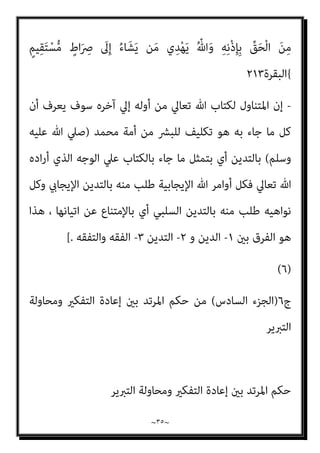 ~
٣٤
~
‫ﻟﻬﺬه‬ ‫ﻓﻬﻤﻬﻢ‬ ‫ﺑﻌﺪ‬ ‫وﻳﻌﺘﻘﺪوﻧﻪ‬ ‫وﻳﻌﻘﻠﻮﻧﻪ‬ ‫ﻳﻔﻬﻤﻮﻧﻪ‬ ‫ﻣﺎ‬ ‫ﺣﺴﺐ‬
،‫وﺗﻘﺮﻳﺐ‬ ‫ﻓﻬﻢ‬ ‫ﻓﻬﻮ‬ ‫اﻟﻔﻘﻪ‬ ‫أﻣﺎ‬ ‫اﻟﻨﺼﻮص‬
‫ﻣﺎ‬ ‫وﺗﻔﺴري‬
‫ﻋﲇ‬ ‫أﻋﺠﻢ‬
‫اﻟﺪﻳﻦ‬ ‫ﻫﺬا‬ ‫ﻣﻦ‬ ‫ﻓﻬﻤﻪ‬ ‫ﰲ‬ ‫وا‬ ّ
‫ﻗﴫ‬ ‫ﻣﺎ‬ ‫ﺗﻮﺿﻴﺢ‬ ‫ﻣﻦ‬ ‫ﻋﺎﻣﺘﻬﻢ‬
)
‫أن‬ ‫أى‬
‫ﺑﻌﺾ‬ ‫ﻟﻔﻚ‬ ‫ﻋﻘﻠﻴﺔ‬ ‫ﻣﺤﺎوﻟﺔ‬ ‫ﻫﻮ‬ ‫إمنﺎ‬ ‫ﺗﺪﻳﻨﺎ‬ ‫ﻟﻴﺲ‬ ‫اﻷول‬ ‫اﳌﻘﺎم‬ ‫ﰲ‬ ‫اﻟﻔﻘﻪ‬
‫مبﺎ‬ ‫اﻟﻜﺘﺎب‬ ‫ﺑني‬ ‫ﻗﺪ‬ ‫ﺗﻌﺎﱄ‬ ‫ﷲ‬ ‫أن‬ ‫اﻷﺻﻞ‬ ‫ﻷن‬ ‫اﻟﺘﺪﻳﻦ‬ ‫اﱄ‬ ‫اﻟﻮﺻﻮل‬ ‫ﻋﻘﺪ‬
‫ﺗﻜﻠﻴﻔﻲ‬ ‫ﻓﺮض‬ ‫ﻣﻦ‬ ‫اﻟﺘﻔﻘﻪ‬ ‫ﺟﺎء‬ ‫وإمنﺎ‬ ، ‫اﻟﻜﺘﺎب‬ ‫ﺑﺬات‬ ‫ﻟﻠﺘﺪﻳﻦ‬ ‫ﻳﻜﻔﻲ‬
‫اﻟﻜﺘ‬ ‫ﺗﻀﻤﻨﻪ‬
‫ﺗﻌﺎﱄ‬ ‫ﻗﻮﻟﻪ‬ ‫ﰲ‬ ‫ﺎب‬
)
ً‫ﺔ‬‫ﱠ‬‫ﻓ‬‫َﺂ‬‫ﻛ‬ ْ‫ا‬‫و‬ُ‫ﺮ‬ِ‫ﻔ‬‫ﻨ‬َ‫ﻴ‬ِ‫ﻟ‬ َ‫ن‬‫ﻮ‬ُ‫ﻨ‬ِ‫ﻣ‬ْ‫ﺆ‬ُ‫ﻤ‬ْ‫ﻟ‬‫ا‬ َ‫ن‬‫َﺎ‬‫ﻛ‬ ‫ﺎ‬َ‫ﻣ‬َ‫و‬
ْ‫ا‬‫و‬ُ‫ر‬ِ‫ﻨﺬ‬ُ‫ﻴ‬ِ‫ﻟ‬َ‫و‬ ِ‫ﻳﻦ‬‫ﱢ‬‫ﺪ‬‫اﻟ‬ ِ
‫ﰲ‬ ْ‫ا‬‫ﻮ‬ُ‫ﻬ‬‫ﱠ‬‫ﻘ‬َ‫ﻔ‬َ‫ﺘ‬َ‫ﻴ‬‫ﱢ‬‫ﻟ‬ ٌ‫ﺔ‬َ‫ﻔ‬ِ‫ﺋ‬‫ﺂ‬َ‫ﻃ‬ ْ‫ﻢ‬ُ‫ﻬ‬ْ‫ﻨ‬‫ﱢ‬‫ﻣ‬ ٍ‫ﺔ‬َ‫ﻗ‬ْ‫ﺮ‬ِ‫ﻓ‬ ‫ﱢ‬
‫ُﻞ‬‫ﻛ‬ ‫ﻦ‬ِ‫ﻣ‬ َ‫ﺮ‬َ‫ﻔ‬َ‫ﻧ‬ َ‫ﻻ‬ْ‫ﻮ‬َ‫ﻠ‬َ‫ﻓ‬
َ‫ن‬‫و‬ُ‫ر‬َ‫ﺬ‬ْ‫ﺤ‬َ‫ﻳ‬ ْ‫ﻢ‬ُ‫ﻬ‬‫ﱠ‬‫ﻠ‬َ‫ﻌ‬َ‫ﻟ‬ ْ‫ﻢ‬ِ‫ﻬ‬ْ‫ﻴ‬َ‫ﻟ‬ِ‫إ‬ ْ‫ا‬‫ﻮ‬ُ‫ﻌ‬َ‫ﺟ‬َ‫ر‬ ‫َا‬‫ذ‬ِ‫إ‬ ْ‫ﻢ‬ُ‫ﻬ‬َ‫ﻣ‬ْ‫ﻮ‬َ‫ﻗ‬
{
‫اﻟﺘﻮﺑﺔ‬
١٢٢
-
‫ﻗﻮﻟﻪ‬ ‫وﰲ‬
‫ﺗﻌﺎﱄ‬
) :
َ‫ني‬‫ﱢ‬‫ﻴ‬ِ‫ﺒ‬‫ﱠ‬‫ﻨ‬‫اﻟ‬ ُ ّ‫ﷲ‬ َ‫ﺚ‬َ‫ﻌ‬َ‫ﺒ‬َ‫ﻓ‬ ً‫ة‬َ‫ﺪ‬ِ‫اﺣ‬َ‫و‬ ً‫ﺔ‬‫ﱠ‬‫ﻣ‬ُ‫أ‬ ُ
‫ﺎس‬‫ﱠ‬‫ﻨ‬‫اﻟ‬ َ‫ن‬‫َﺎ‬‫ﻛ‬
ِ
‫ﺎس‬‫ﱠ‬‫ﻨ‬‫اﻟ‬ َ ْ
‫ني‬َ‫ﺑ‬ َ‫ﻢ‬ُ‫ﻜ‬ْ‫ﺤ‬َ‫ﻴ‬ِ‫ﻟ‬ ‫ﱢ‬
‫ﻖ‬َ‫ﺤ‬ْ‫ﻟ‬‫ِﺎ‬‫ﺑ‬ َ
‫ﺎب‬َ‫ﺘ‬ِ‫ﻜ‬ْ‫ﻟ‬‫ا‬ ُ‫ﻢ‬ُ‫ﻬ‬َ‫ﻌ‬َ‫ﻣ‬ َ
‫ل‬َ‫ﺰ‬‫ﻧ‬َ‫أ‬َ‫و‬ َ‫ﻦ‬‫ِﻳ‬‫ر‬ِ‫ﻨﺬ‬ُ‫ﻣ‬َ‫و‬ َ‫ﻦ‬‫ﻳ‬ِ ‫ﱢ‬
‫ﴩ‬َ‫ﺒ‬ُ‫ﻣ‬
‫ﺎ‬َ‫ﻣ‬ ِ‫ﺪ‬ْ‫ﻌ‬َ‫ﺑ‬ ‫ﻦ‬ِ‫ﻣ‬ ُ‫ه‬‫ُﻮ‬‫ﺗ‬‫و‬ُ‫أ‬ َ‫ﻦ‬‫ﻳ‬ِ‫ﱠﺬ‬‫ﻟ‬‫ا‬ ‫ﱠ‬‫ﻻ‬ِ‫إ‬ ِ‫ﻪ‬‫ﻴ‬ِ‫ﻓ‬ َ
‫َﻒ‬‫ﻠ‬َ‫ﺘ‬ْ‫ﺧ‬‫ا‬ ‫ﺎ‬َ‫ﻣ‬َ‫و‬ ِ‫ﻪ‬‫ﻴ‬ِ‫ﻓ‬ ْ‫ا‬‫ُﻮ‬‫ﻔ‬َ‫ﻠ‬َ‫ﺘ‬ْ‫ﺧ‬‫ا‬ َ
‫ﻴام‬ِ‫ﻓ‬
ِ‫ﻪ‬‫ﻴ‬ِ‫ﻓ‬ ْ‫ا‬‫ُﻮ‬‫ﻔ‬َ‫ﻠ‬َ‫ﺘ‬ْ‫ﺧ‬‫ا‬ َ
‫ام‬ِ‫ﻟ‬ ْ‫ا‬‫ﻮ‬ُ‫ﻨ‬َ‫ﻣ‬‫آ‬ َ‫ﻦ‬‫ﻳ‬ِ‫ﱠﺬ‬‫ﻟ‬‫ا‬ ُ ّ‫ﷲ‬ ‫ى‬َ‫ﺪ‬َ‫ﻬ‬َ‫ﻓ‬ ْ‫ﻢ‬ُ‫ﻬ‬َ‫ﻨ‬ْ‫ﻴ‬َ‫ﺑ‬ ً‫ﺎ‬‫ﻴ‬ْ‫ﻐ‬َ‫ﺑ‬ ُ‫ﺎت‬َ‫ﻨ‬‫ﱢ‬‫ﻴ‬َ‫ﺒ‬ْ‫ﻟ‬‫ا‬ ُ‫ﻢ‬ُ‫ﻬ‬ْ‫ﺗ‬‫ﺎء‬َ‫ﺟ‬
 