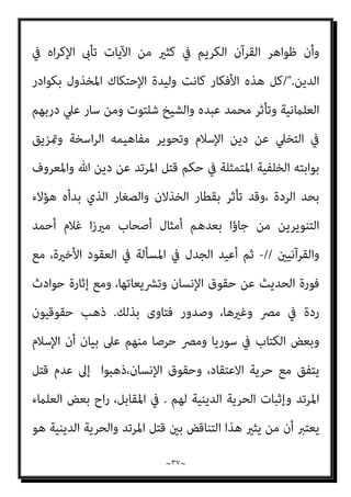 ~
٣٦
~
‫ﻣﻦ‬ ‫ﺑﺄﺛﺮ‬ ‫إﻻ‬ ‫ﺜﺎر‬ُ‫ﺘ‬‫ﻟ‬ ‫ﺗﻜﻦ‬ ‫مل‬ ‫اﳌﺮﺗﺪ‬ ‫ﺣﻜﻢ‬ ‫ﰲ‬ ‫اﻟﺘﻔﻜري‬ ‫إﻋﺎدة‬ ‫أن‬ ‫ﻏري‬
‫اﻟﻔﺮ‬ ‫اﻟﺜﻮرة‬ ‫وأﻓﻜﺎر‬ ‫اﻟﻐﺮيب‬ ‫ﺑﺎﻟﻔﻜﺮ‬ ‫اﻻﺣﺘﻜﺎك‬
‫ﻣﺜﻞ‬ ‫أﻓﻜﺎر‬ ‫وﺑﺮوز‬ ،‫ﻧﺴﻴﺔ‬
‫ﻋﺒﺪه‬ ‫ﻣﺤﻤﺪ‬ ‫إﺻﻼﺣﻴﺔ‬ ‫اﻧﺸﻐﻠﺖ‬ ‫ﻫﻨﺎ‬ ‫وﻣﻦ‬ ،‫واﻟﺤﺮﻳﺔ‬ ‫اﻟﻌﻠامﻧﻴﺔ‬
،‫ﻧﻔﺴﻬﺎ‬ ‫اﻷدﻟﺔ‬ ‫ﺗﺄﻣﻞ‬ ‫إﱃ‬ ‫ﺑﺎﻟﻌﻮدة‬ ‫وذﻟﻚ‬ ،‫اﻟﺤﻜﻢ‬ ‫ﰲ‬ ‫اﻟﻨﻈﺮ‬ ‫ﺑﺈﻋﺎدة‬
‫ﻛﻠﻤﺔ‬ ‫أن‬ ‫ﻋﺒﺪه‬ ‫ﻓريى‬

‫اﻟﺪﻳﻦ‬

‫ﻳﻌﻨﻲ‬ ‫اﻟﺬي‬ ‫اﻟﻌﻤﻮﻣﻲ‬ ‫ﺑﺸﻜﻠﻬﺎ‬ ‫ﺟﺎءت‬
‫ﺗﺼﺒﺢ‬ ‫ﻫﺬا‬ ‫وﻋﲆ‬ ،‫اﻟﺼﺎﻟﺢ‬ ‫واﻟﻌﻤﻞ‬ ،‫اﻵﺧﺮ‬ ‫وﺑﺎﻟﻴﻮم‬ ، ‫ﺑﺎهلل‬ ‫اﻹميﺎن‬
‫اﻟﺮدة‬
‫اﻟﺴﺎﺑﻘﺔ‬ ‫اﻟﺜﻼﺛﺔ‬ ‫اﻟﻌﻨﺎﴏ‬ ‫ﻋﻦ‬ ‫ردة‬ ‫ﻋﻨﺪه‬
.
//
‫ﻣﺪرﺳﺔ‬ ‫واﺳﺘﻤﺮت‬
‫ﻋﻦ‬ ‫اﻻرﺗﺪاد‬ ‫أن‬ ‫إﱃ‬ ‫اﻟﺠﺎوﻳﺶ‬ ‫اﻟﻌﺰﻳﺰ‬ ‫ﻋﺒﺪ‬ ‫ﻓﺬﻫﺐ‬ ‫اﳌﺴﺄﻟﺔ‬ ‫ﰲ‬ ‫ﻋﺒﺪه‬
‫ﻋﻦ‬ ‫اﻻرﺗﺪاد‬ ‫ﻳﻌﻨﻲ‬ ‫اﻟﺪﻳﻦ‬

‫واﳌﺴﻠﻤني‬ ‫اﻹﺳﻼم‬ ‫ﻧﴫة‬

‫وﻋﻦ‬

‫ﻣﻨﺎزﻟﺔ‬
‫اﻷﻋﺪاء‬

‫أي‬ ،

‫اﻟﺠﻬﺎد‬ ‫ﻋﻦ‬ ‫اﻟﺘﺨﻠﻒ‬

،
//
‫ﻣﺤﻤﻮد‬ ‫اﻟﺸﻴﺦ‬ ‫وﺗﺮدد‬
‫ﻓﻘﺎل‬ ‫اﳌﺮﺗﺪ‬ ‫ﺣﻜﻢ‬ ‫ﰲ‬ ‫ﺷﻠﺘﻮت‬
 :
‫وﻗ‬
‫إذا‬ ‫اﳌﺴﺄﻟﺔ‬ ‫ﰲ‬ ‫اﻟﻨﻈﺮ‬ ‫وﺟﻪ‬ ‫ﻳﺘﻐري‬ ‫ﺪ‬
‫ﺑﺤﺪﻳﺚ‬ ‫ﺖ‬ُ‫ﺒ‬‫ﺗﺜ‬ ‫ﻻ‬ ‫اﻟﺤﺪود‬ ‫أن‬ ‫ﻳﺮى‬ ‫اﻟﻌﻠامء‬ ‫ﻣﻦ‬ ‫ا‬‫ري‬‫ﻛﺜ‬ ‫أن‬ ‫ﻟﻮﺣﻆ‬
‫ﻫﻮ‬ ‫اﳌﺒﻴﺢ‬ ‫وإمنﺎ‬ ،‫ﻟﻠﺪم‬ ‫ﻣﺒﻴﺤﺎ‬ ‫ﻟﻴﺲ‬ ‫ﺑﻨﻔﺴﻪ‬ ‫اﻟﻜﻔﺮ‬ ‫وأن‬ ،‫اﻵﺣﺎد‬
،‫دﻳﻨﻬﻢ‬ ‫ﻋﻦ‬ ‫ﻓﺘﻨﺘﻬﻢ‬ ‫وﻣﺤﺎوﻟﺔ‬ ‫ﻋﻠﻴﻬﻢ‬ ‫واﻟﻌﺪوان‬ ‫اﳌﺴﻠﻤني‬ ‫ﻣﺤﺎرﺑﺔ‬
 