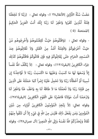 ~
٥٦
~
‫ﺗﻌﺎﱄ‬ ‫وﻗﻮﻟﻪ‬
:
}
َ‫ﻬ‬‫ﱡ‬‫ﻳ‬َ‫أ‬ ‫ﺎ‬َ‫ﻳ‬
ٍ
‫ات‬َ‫ﺮ‬ِ‫ﺟ‬‫ﺎ‬َ‫ﻬ‬ُ‫ﻣ‬ ُ‫ﺎت‬َ‫ﻨ‬ِ‫ﻣ‬ْ‫ﺆ‬ُ‫ﻤ‬ْ‫ﻟ‬‫ا‬ ُ‫ﻢ‬ُ‫ﻛ‬‫ﺎء‬َ‫ﺟ‬ ‫َا‬‫ذ‬ِ‫إ‬ ‫ﻮا‬ُ‫ﻨ‬َ‫ﻣ‬‫آ‬ َ‫ﻦ‬‫ﻳ‬ِ‫ﱠﺬ‬‫ﻟ‬‫ا‬ ‫ﺎ‬
َ
‫َﻼ‬‫ﻓ‬ ٍ
‫ﺎت‬َ‫ﻨ‬ِ‫ﻣ‬ْ‫ﺆ‬ُ‫ﻣ‬ ‫ﱠ‬‫ﻦ‬ُ‫ﻫ‬‫ﻮ‬ُ‫ﻤ‬ُ‫ﺘ‬ْ‫ﻤ‬ِ‫ﻠ‬َ‫ﻋ‬ ْ‫ن‬ِ‫ﺈ‬َ‫ﻓ‬ ‫ﱠ‬‫ﻦ‬ِ‫ﻬ‬ِ‫ﻧ‬‫ﺎ‬َ‫مي‬ِ‫ﺈ‬ِ‫ﺑ‬ ُ‫ﻢ‬َ‫ﻠ‬ْ‫ﻋ‬َ‫أ‬ ُ ‫ﱠ‬‫ﷲ‬ ‫ﱠ‬‫ﻦ‬ُ‫ﻫ‬‫ﻮ‬ُ‫ﻨ‬ِ‫ﺤ‬َ‫ﺘ‬ْ‫ﻣ‬‫َﺎ‬‫ﻓ‬
‫ﻢ‬ُ‫ﻫ‬‫ُﻮ‬‫ﺗ‬‫آ‬َ‫و‬ ‫ﱠ‬‫ﻦ‬ُ‫ﻬ‬َ‫ﻟ‬ َ‫ن‬‫ﱡﻮ‬‫ﻠ‬ِ‫ﺤ‬َ‫ﻳ‬ ْ‫ﻢ‬ُ‫ﻫ‬ َ
‫ﻻ‬َ‫و‬ ْ‫ﻢ‬ُ‫ﻬ‬‫ﱠ‬‫ﻟ‬ ‫ﱞ‬
‫ﻞ‬ِ‫ﺣ‬ ‫ﱠ‬‫ﻦ‬ُ‫ﻫ‬ َ‫ﻻ‬ ِ‫ر‬‫ﱠﺎ‬‫ﻔ‬ُ‫ﻜ‬ْ‫ﻟ‬‫ا‬ َ
‫ﱃ‬ِ‫إ‬ ‫ﱠ‬‫ﻦ‬ُ‫ﻫ‬‫ﻮ‬ُ‫ﻌ‬ِ‫ﺟ‬ْ‫ﺮ‬َ‫ﺗ‬
‫ﱠ‬‫ﻣ‬
‫ﱠ‬‫ﻦ‬ُ‫ﻫ‬َ‫ر‬‫ﻮ‬ُ‫ﺟ‬ُ‫أ‬ ‫ﱠ‬‫ﻦ‬ُ‫ﻫ‬‫ﻮ‬ُ‫ﻤ‬ُ‫ﺘ‬ْ‫ﻴ‬َ‫ﺗ‬‫آ‬ ‫َا‬‫ذ‬ِ‫إ‬ ‫ﱠ‬‫ﻦ‬ُ‫ﻫ‬‫ﻮ‬ُ‫ﺤ‬ِ‫ﻜ‬‫َﻨ‬‫ﺗ‬ ‫ن‬َ‫أ‬ ْ‫ﻢ‬ُ‫ﻜ‬ْ‫ﻴ‬َ‫ﻠ‬َ‫ﻋ‬ َ‫ﺎح‬َ‫ﻨ‬ُ‫ﺟ‬ َ‫ﻻ‬َ‫و‬ ‫ُﻮا‬‫ﻘ‬َ‫ﻔ‬‫ﻧ‬َ‫أ‬ ‫ﺎ‬
‫ُﻮا‬‫ﻘ‬َ‫ﻔ‬‫ﻧ‬َ‫أ‬ ‫ﺎ‬َ‫ﻣ‬ ‫ُﻮا‬‫ﻟ‬َ‫ﺄ‬ْ‫ﺴ‬َ‫ﻴ‬ْ‫ﻟ‬َ‫و‬ ْ‫ﻢ‬ُ‫ﺘ‬ْ‫ﻘ‬َ‫ﻔ‬‫ﻧ‬َ‫أ‬ ‫ﺎ‬َ‫ﻣ‬ ‫ُﻮا‬‫ﻟ‬َ‫ﺄ‬ْ‫اﺳ‬َ‫و‬ ِ‫ﺮ‬ِ‫ﻓ‬‫ا‬َ‫ﻮ‬َ‫ﻜ‬ْ‫ﻟ‬‫ا‬ ِ‫ﻢ‬َ‫ﺼ‬ِ‫ﻌ‬ِ‫ﺑ‬ ‫ُﻮا‬‫ﻜ‬ِ‫ْﺴ‬ ُ‫مت‬ َ‫ﻻ‬َ‫و‬
ٌ‫ﻢ‬‫ﻴ‬ِ‫ﻜ‬َ‫ﺣ‬ ٌ‫ﻢ‬‫ﻴ‬ِ‫ﻠ‬َ‫ﻋ‬ ُ ‫ﱠ‬‫ﷲ‬َ‫و‬ ْ‫ﻢ‬ُ‫ﻜ‬َ‫ﻨ‬ْ‫ﻴ‬َ‫ﺑ‬ ُ‫ﻢ‬ُ‫ﻜ‬ْ‫ﺤ‬َ‫ﻳ‬ ِ‫ﱠ‬‫ﷲ‬ ُ‫ﻢ‬ْ‫ﻜ‬ُ‫ﺣ‬ ْ‫ﻢ‬ُ‫ﻜ‬ِ‫ﻟ‬َ‫ذ‬
{
‫اﳌﻤﺘﺤﻨﺔ‬
١٠
//
-
‫ﺗﻌﺎﱄ‬ ‫وﻗﻮﻟﻪ‬
:
}
ْ‫ﻢ‬ُ‫ﺘ‬ْ‫ﺒ‬َ‫ﻗ‬‫ﺎ‬َ‫ﻌ‬َ‫ﻓ‬ ِ‫ر‬‫ﱠﺎ‬‫ﻔ‬ُ‫ﻜ‬ْ‫ﻟ‬‫ا‬ َ
‫ﱃ‬ِ‫إ‬ ْ‫ﻢ‬ُ‫ﻜ‬ِ‫ﺟ‬‫ا‬َ‫و‬ْ‫ز‬َ‫أ‬ ْ‫ﻦ‬‫ﱢ‬‫ﻣ‬ ٌ‫ء‬ْ َ
‫ﳾ‬ ْ‫ﻢ‬ُ‫ﻜ‬َ‫ﺗ‬‫َﺎ‬‫ﻓ‬ ‫ن‬ِ‫إ‬َ‫و‬
‫ﻢ‬ُ‫ﺘ‬‫ﻧ‬َ‫أ‬ ‫ي‬ِ‫ﱠﺬ‬‫ﻟ‬‫ا‬ َ ‫ﱠ‬‫ﷲ‬ ‫ُﻮا‬‫ﻘ‬‫ﱠ‬‫ﺗ‬‫ا‬َ‫و‬ ‫ُﻮا‬‫ﻘ‬َ‫ﻔ‬‫ﻧ‬َ‫أ‬ ‫ﺎ‬َ‫ﻣ‬ َ
‫ﻞ‬ْ‫ﺜ‬‫ﱢ‬‫ﻣ‬ ‫ﻢ‬ُ‫ﻬ‬ُ‫ﺟ‬‫ا‬َ‫و‬ْ‫ز‬َ‫أ‬ ْ
‫ﺖ‬َ‫ﺒ‬َ‫ﻫ‬َ‫ذ‬ َ‫ﻦ‬‫ﻳ‬ِ‫ﱠﺬ‬‫ﻟ‬‫ا‬ ‫ُﻮا‬‫ﺗ‬‫َﺂ‬‫ﻓ‬
َ‫ن‬‫ﻮ‬ُ‫ﻨ‬ِ‫ﻣ‬ْ‫ﺆ‬ُ‫ﻣ‬ ِ‫ﻪ‬ِ‫ﺑ‬
{
‫اﳌﻤﺘﺤﻨﺔ‬
١١
//
-
‫ﺗﻌﺎﱄ‬ ‫وﻗﻮﻟﻪ‬
:
}
َ‫أ‬ ‫ﺎ‬َ‫ﻳ‬
ِ‫ﺪ‬ِ‫ﻫ‬‫ﺎ‬َ‫ﺟ‬ ‫ﱡ‬‫ِﻲ‬‫ﺒ‬‫ﱠ‬‫ﻨ‬‫اﻟ‬ ‫ﺎ‬َ‫ﻬ‬‫ﱡ‬‫ﻳ‬
ُ‫ري‬ ِ
‫ﺼ‬َ‫ﻤ‬ْ‫ﻟ‬‫ا‬ َ
‫ﺲ‬ْ‫ﺌ‬ِ‫ﺑ‬َ‫و‬ ُ‫ﻢ‬‫ﱠ‬‫ﻨ‬َ‫ﻬ‬َ‫ﺟ‬ ْ‫ﻢ‬ُ‫ﻫ‬‫ا‬َ‫و‬ْ‫ﺄ‬َ‫ﻣ‬َ‫و‬ ْ‫ﻢ‬ِ‫ﻬ‬ْ‫ﻴ‬َ‫ﻠ‬َ‫ﻋ‬ ْ‫ﻆ‬ُ‫ﻠ‬ْ‫ﻏ‬‫ا‬َ‫و‬ َ‫ني‬ِ‫ﻘ‬ِ‫ﻓ‬‫ﺎ‬َ‫ﻨ‬ُ‫ﻤ‬ْ‫ﻟ‬‫ا‬َ‫و‬ َ‫ر‬‫ﱠﺎ‬‫ﻔ‬ُ‫ﻜ‬ْ‫ﻟ‬‫ا‬
{
‫اﻟﺘﺤﺮﻳﻢ‬
٩
//
-
‫ﺗﻌﺎﱄ‬ ‫وﻗﻮﻟﻪ‬
:
}
َ‫ﻦ‬‫ﱢ‬‫ﻣ‬ ً‫ﺎ‬‫ﻴﺒ‬ ِ
‫ﺼ‬َ‫ﻧ‬ ْ‫ا‬‫ُﻮ‬‫ﺗ‬‫و‬ُ‫أ‬ َ‫ﻦ‬‫ﻳ‬ِ‫ﱠﺬ‬‫ﻟ‬‫ا‬ َ
‫ﱃ‬ِ‫إ‬ َ‫ﺮ‬َ‫ﺗ‬ ْ‫ﻢ‬َ‫ﻟ‬َ‫أ‬
َ‫ﻳ‬َ‫و‬ ِ
‫ُﻮت‬‫ﻏ‬‫ﺎ‬‫ﱠ‬‫ﻄ‬‫اﻟ‬َ‫و‬ ِ
‫ﺖ‬ْ‫ﺒ‬ِ‫ﺠ‬ْ‫ﻟ‬‫ِﺎ‬‫ﺑ‬ َ‫ن‬‫ﻮ‬ُ‫ﻨ‬ِ‫ﻣ‬ْ‫ﺆ‬ُ‫ﻳ‬ ِ
‫ﺎب‬َ‫ﺘ‬ِ‫ﻜ‬ْ‫ﻟ‬‫ا‬
‫ﻻء‬ُ‫ﺆ‬َ‫ﻫ‬ ْ‫ا‬‫و‬ُ‫ﺮ‬َ‫ﻔ‬َ‫ﻛ‬ َ‫ﻦ‬‫ﻳ‬ِ‫ﱠﺬ‬‫ﻠ‬ِ‫ﻟ‬ َ‫ن‬‫ُﻮ‬‫ﻟ‬‫ُﻮ‬‫ﻘ‬
ً‫ﻼ‬‫ِﻴ‬‫ﺒ‬َ‫ﺳ‬ ْ‫ا‬‫ﻮ‬ُ‫ﻨ‬َ‫ﻣ‬‫آ‬ َ‫ﻦ‬‫ﻳ‬ِ‫ﱠﺬ‬‫ﻟ‬‫ا‬ َ‫ﻦ‬ِ‫ﻣ‬ ‫ى‬َ‫ﺪ‬ْ‫ﻫ‬َ‫أ‬
{
‫اﻟﻨﺴﺎء‬
٥١
//
-
‫ﺗﻌﺎﱄ‬ ‫وﻗﻮﻟﻪ‬
:
}
‫ُﻞ‬‫ﻗ‬
ْ‫ﺪ‬َ‫ﻘ‬َ‫ﻓ‬ ْ‫ا‬‫و‬ُ‫د‬‫ﻮ‬ُ‫ﻌ‬َ‫ﻳ‬ ْ‫ن‬ِ‫إ‬َ‫و‬ َ
‫َﻒ‬‫ﻠ‬َ‫ﺳ‬ ْ‫ﺪ‬َ‫ﻗ‬ ‫ﺎ‬‫ﱠ‬‫ﻣ‬ ‫ﻢ‬ُ‫ﻬ‬َ‫ﻟ‬ ْ‫ﺮ‬َ‫ﻔ‬َ‫ﻐ‬ُ‫ﻳ‬ ْ‫ا‬‫ﻮ‬ُ‫ﻬ‬َ‫ﺘ‬‫ﻨ‬َ‫ﻳ‬ ‫ن‬ِ‫إ‬ ْ‫ا‬‫و‬ُ‫ﺮ‬َ‫ﻔ‬َ‫ﻛ‬ َ‫ﻦ‬‫ﻳ‬ِ‫ﱠﺬ‬‫ﻠ‬ِ‫ﻟ‬
 