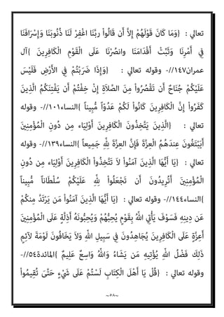 ~
٥٧
~
ِ‫ني‬ِ‫ﻟ‬‫ﱠ‬‫و‬َ‫ﻷ‬‫ا‬ ُ‫ﺔ‬‫ﱠ‬‫ﻨ‬ُ‫ﺳ‬ ْ
‫ﺖ‬ َ‫ﻀ‬َ‫ﻣ‬
{
‫اﻷﻧﻔﺎل‬
٣٨
//
-
‫وﻗﻮﻟﻪ‬
‫ﺗﻌﺎﱄ‬
:
}
‫ﺎ‬َ‫ﻨ‬ْ‫ﻠ‬َ‫ﻌ‬ْ‫ﺠ‬َ‫ﺗ‬ َ‫ﻻ‬ ‫ﺎ‬َ‫ﻨ‬‫ﱠ‬‫ﺑ‬َ‫ر‬
ُ‫ﻢ‬‫ﻴ‬ِ‫ﻜ‬َ‫ﺤ‬ْ‫ﻟ‬‫ا‬ ُ‫ﺰ‬‫ِﻳ‬‫ﺰ‬َ‫ﻌ‬ْ‫ﻟ‬‫ا‬ َ
‫ﻧﺖ‬َ‫أ‬ َ
‫ﻚ‬‫ﱠ‬‫ﻧ‬ِ‫إ‬ ‫ﺎ‬َ‫ﻨ‬‫ﱠ‬‫ﺑ‬َ‫ر‬ ‫ﺎ‬َ‫ﻨ‬َ‫ﻟ‬ ْ‫ﺮ‬ِ‫ﻔ‬ْ‫ﻏ‬‫ا‬َ‫و‬ ‫وا‬ُ‫ﺮ‬َ‫ﻔ‬َ‫ﻛ‬ َ‫ﻦ‬‫ﻳ‬ِ‫ﱠﺬ‬‫ﻠ‬‫ﱢ‬‫ـ‬‫ﻟ‬ ً‫ﺔ‬َ‫ﻨ‬ْ‫ﺘ‬ِ‫ﻓ‬
{
‫اﳌﻤﺘﺤﻨﺔ‬
)
٥
(
-
‫ﺗﻌﺎﱄ‬ ‫وﻗﻮﻟﻪ‬
:
}
ْ‫ﻦ‬‫ﱢ‬‫ﻣ‬ ‫ﻢ‬ُ‫ﻫ‬‫ﻮ‬ُ‫ﺟ‬ِ‫ﺮ‬ْ‫ﺧ‬َ‫أ‬َ‫و‬ ْ‫ﻢ‬ُ‫ﻫ‬‫ﻮ‬ُ‫ﻤ‬ُ‫ﺘ‬ْ‫ﻔ‬ِ‫ﻘ‬َ‫ﺛ‬ ُ‫ﺚ‬ْ‫ﻴ‬َ‫ﺣ‬ ْ‫ﻢ‬ُ‫ﻫ‬‫ُﻮ‬‫ﻠ‬ُ‫ﺘ‬ْ‫ﻗ‬‫ا‬َ‫و‬
ُ‫ﺔ‬َ‫ﻨ‬ْ‫ﺘ‬ِ‫ﻔ‬ْ‫ﻟ‬‫ا‬َ‫و‬ ْ‫ﻢ‬ُ‫ﻛ‬‫ﻮ‬ُ‫ﺟ‬َ‫ﺮ‬ْ‫ﺧ‬َ‫أ‬ ُ‫ﺚ‬ْ‫ﻴ‬َ‫ﺣ‬
َ‫ﺪ‬‫ﻨ‬ِ‫ﻋ‬ ْ‫ﻢ‬ُ‫ﻫ‬‫ُﻮ‬‫ﻠ‬ِ‫ﺗ‬‫َﺎ‬‫ﻘ‬ُ‫ﺗ‬ َ‫ﻻ‬َ‫و‬ ِ‫ﻞ‬ْ‫ﺘ‬َ‫ﻘ‬ْ‫ﻟ‬‫ا‬ َ‫ﻦ‬ِ‫ﻣ‬ ‫ﱡ‬‫ﺪ‬َ‫ﺷ‬َ‫أ‬
َ
‫ﻚ‬ِ‫ﻟ‬َ‫ﺬ‬َ‫ﻛ‬ ْ‫ﻢ‬ُ‫ﻫ‬‫ُﻮ‬‫ﻠ‬ُ‫ﺘ‬ْ‫ﻗ‬‫َﺎ‬‫ﻓ‬ ْ‫ﻢ‬ُ‫ﻛ‬‫ُﻮ‬‫ﻠ‬َ‫ﺗ‬‫َﺎ‬‫ﻗ‬ ‫ن‬ِ‫ﺈ‬َ‫ﻓ‬ ِ‫ﻪ‬‫ﻴ‬ِ‫ﻓ‬ ْ‫ﻢ‬ُ‫ﻛ‬‫ُﻮ‬‫ﻠ‬ِ‫ﺗ‬‫َﺎ‬‫ﻘ‬ُ‫ﻳ‬ ‫ﻰ‬‫ﱠ‬‫ﺘ‬َ‫ﺣ‬ ِ‫ام‬َ‫ﺮ‬َ‫ﺤ‬ْ‫ﻟ‬‫ا‬ ِ‫ِﺪ‬‫ﺠ‬ْ‫ﺴ‬َ‫ﻤ‬ْ‫ﻟ‬‫ا‬
َ‫ﻦ‬‫ِﻳ‬‫ﺮ‬ِ‫ﻓ‬‫َﺎ‬‫ﻜ‬ْ‫ﻟ‬‫ا‬ ‫اء‬َ‫ﺰ‬َ‫ﺟ‬
{
‫اﻟﺒﻘﺮة‬
١٩١
//
-
‫ﺗﻌﺎﱄ‬ ‫وﻗﻮﻟﻪ‬
:
}
ً‫ﺎ‬‫ْﺴ‬‫ﻔ‬َ‫ﻧ‬ ُ ّ‫ﷲ‬ ُ
‫ﱢﻒ‬‫ﻠ‬َ‫ﻜ‬ُ‫ﻳ‬ َ‫ﻻ‬
َ‫َﺴ‬‫ﻛ‬ ‫ﺎ‬َ‫ﻣ‬ ‫ﺎ‬َ‫ﻬ‬َ‫ﻟ‬ ‫ﺎ‬َ‫ﻬ‬َ‫ﻌ‬ْ‫ﺳ‬ُ‫و‬ ‫ﱠ‬‫ﻻ‬ِ‫إ‬
‫ن‬ِ‫إ‬ ‫ﺎ‬َ‫ﻧ‬ْ‫ﺬ‬ِ‫اﺧ‬َ‫ﺆ‬ُ‫ﺗ‬ َ‫ﻻ‬ ‫ﺎ‬َ‫ﻨ‬‫ﱠ‬‫ﺑ‬َ‫ر‬ ْ
‫ﺖ‬َ‫ﺒ‬َ‫ﺴ‬َ‫ﺘ‬ْ‫ﻛ‬‫ا‬ ‫ﺎ‬َ‫ﻣ‬ ‫ﺎ‬َ‫ﻬ‬ْ‫ﻴ‬َ‫ﻠ‬َ‫ﻋ‬َ‫و‬ ْ
‫ﺖ‬َ‫ﺒ‬
َ‫ﻦ‬‫ﻳ‬ِ‫ﱠﺬ‬‫ﻟ‬‫ا‬ َ
‫ﲆ‬َ‫ﻋ‬ ُ‫ﻪ‬َ‫ﺘ‬ْ‫ﻠ‬َ‫ﻤ‬َ‫ﺣ‬ َ
‫َام‬‫ﻛ‬ ً‫ا‬ ْ
‫ﴏ‬ِ‫إ‬ ‫ﺎ‬َ‫ﻨ‬ْ‫ﻴ‬َ‫ﻠ‬َ‫ﻋ‬ ْ
‫ﻞ‬ِ‫ﻤ‬ْ‫ﺤ‬َ‫ﺗ‬ َ‫ﻻ‬َ‫و‬ ‫ﺎ‬َ‫ﻨ‬‫ﱠ‬‫ﺑ‬َ‫ر‬ ‫ﺎ‬َ‫ﻧ‬ْ‫ﺄ‬َ‫ﻄ‬ْ‫ﺧ‬َ‫أ‬ ْ‫و‬َ‫أ‬ ‫ﺎ‬َ‫ﻨ‬‫ﻴ‬ِ‫ﺴ‬‫ﱠ‬‫ﻧ‬
ِ‫ﻔ‬ْ‫ﻏ‬‫ا‬َ‫و‬ ‫ﺎ‬‫ﱠ‬‫ﻨ‬َ‫ﻋ‬ ُ
‫ﻒ‬ْ‫ﻋ‬‫ا‬َ‫و‬ ِ‫ﻪ‬ِ‫ﺑ‬ ‫ﺎ‬َ‫ﻨ‬َ‫ﻟ‬ َ‫ﺔ‬َ‫ﻗ‬‫ﺎ‬َ‫ﻃ‬ َ‫ﻻ‬ ‫ﺎ‬َ‫ﻣ‬ ‫ﺎ‬َ‫ﻨ‬ْ‫ﻠ‬‫ﱢ‬‫ﻤ‬َ‫ﺤ‬ُ‫ﺗ‬ َ‫ﻻ‬َ‫و‬ ‫ﺎ‬َ‫ﻨ‬‫ﱠ‬‫ﺑ‬َ‫ر‬ ‫ﺎ‬َ‫ﻨ‬ِ‫ﻠ‬ْ‫ﺒ‬َ‫ﻗ‬ ‫ﻦ‬ِ‫ﻣ‬
‫ﺎ‬َ‫ﻨ‬َ‫ﻟ‬ ْ‫ﺮ‬
َ‫ﻦ‬‫ِﻳ‬‫ﺮ‬ِ‫ﻓ‬‫َﺎ‬‫ﻜ‬ْ‫ﻟ‬‫ا‬ ِ‫م‬ْ‫ﻮ‬َ‫ﻘ‬ْ‫ﻟ‬‫ا‬ َ
‫ﲆ‬َ‫ﻋ‬ ‫ﺎ‬َ‫ﻧ‬ْ ُ
‫َﺎﻧﴫ‬‫ﻓ‬ ‫ﺎ‬َ‫ﻧ‬َ‫ﻻ‬ْ‫ﻮ‬َ‫ﻣ‬ َ‫ﻧﺖ‬َ‫أ‬ ‫ﺎ‬َ‫ﻨ‬ْ‫ﻤ‬َ‫ﺣ‬ْ‫ر‬‫ا‬َ‫و‬
{
‫اﻟﺒﻘﺮة‬
٢٨٦
//
-
‫ﺗﻌﺎﱄ‬ ‫وﻗﻮﻟﻪ‬
:
}
ِ‫ن‬ْ‫و‬ُ‫د‬ ‫ﻦ‬ِ‫ﻣ‬ ‫ﺎء‬َ‫ﻴ‬ِ‫ﻟ‬ْ‫و‬َ‫أ‬ َ‫ﻦ‬‫ِﻳ‬‫ﺮ‬ِ‫ﻓ‬‫َﺎ‬‫ﻜ‬ْ‫ﻟ‬‫ا‬ َ‫ن‬‫ﻮ‬ُ‫ﻨ‬ِ‫ﻣ‬ْ‫ﺆ‬ُ‫ﻤ‬ْ‫ﻟ‬‫ا‬ ِ‫ﺬ‬ِ‫ﺨ‬‫ﱠ‬‫ﺘ‬َ‫ﻳ‬ ‫ﱠ‬‫ﻻ‬
‫ن‬َ‫أ‬ ‫ﱠ‬‫ﻻ‬ِ‫إ‬ ٍ‫ء‬ْ َ
‫ﳾ‬ ِ
‫ﰲ‬ ِّ‫ﷲ‬ َ‫ﻦ‬ِ‫ﻣ‬ َ
‫ﺲ‬ْ‫ﻴ‬َ‫ﻠ‬َ‫ﻓ‬ َ
‫ﻚ‬ِ‫ﻟ‬َ‫ذ‬ ْ
‫ﻞ‬َ‫ﻌ‬ْ‫ﻔ‬َ‫ﻳ‬ ‫ﻦ‬َ‫ﻣ‬َ‫و‬ َ‫ني‬ِ‫ﻨ‬ِ‫ﻣ‬ْ‫ﺆ‬ُ‫ﻤ‬ْ‫ﻟ‬‫ا‬
ْ‫ﻢ‬ُ‫ﻬ‬ْ‫ﻨ‬ِ‫ﻣ‬ ْ‫ا‬‫ُﻮ‬‫ﻘ‬‫ﱠ‬‫ﺘ‬َ‫ﺗ‬
ُ‫ري‬ ِ
‫ﺼ‬َ‫ﻤ‬ْ‫ﻟ‬‫ا‬ ِّ‫ﷲ‬ َ
‫ﱃ‬ِ‫إ‬َ‫و‬ ُ‫ﻪ‬َ‫ْﺴ‬‫ﻔ‬َ‫ﻧ‬ ُ ّ‫ﷲ‬ ُ‫ﻢ‬ُ‫ﻛ‬ُ‫ر‬‫ﱢ‬‫ﺬ‬َ‫ﺤ‬ُ‫ﻳ‬َ‫و‬ ً‫ة‬‫َﺎ‬‫ﻘ‬ُ‫ﺗ‬
{
‫ان‬‫ﺮ‬‫ﻋﻤ‬ ‫آل‬
٢٨
//
-
‫وﻗﻮﻟﻪ‬
 