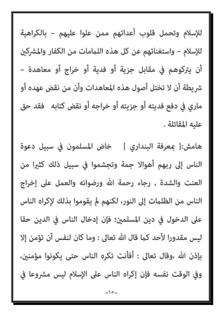 ~
٦٤
~
‫اﻟﻔﺪاء‬ ‫أو‬ ‫اﳌﻜﺎﺗﺒﺔ‬ ‫أو‬ ‫اﻟﺠﺰﻳﺔ‬ ‫ﻣﻘﺎﺑﻞ‬ ‫ﰲ‬ ‫اﻟﺮﻓﺾ‬ ‫أو‬ ، ‫اﳌﻄﻠﻖ‬ ‫اﻷﻣﺎن‬
‫اﻟﻌﻬﺪ‬ ‫أو‬
–
‫اﻟﺪﺧﻮل‬ ‫ﻋﲇ‬ ‫اﻟﻨﺎس‬ ‫ﻜﺮه‬ُ‫ﻳ‬ ‫ﻻ‬ ‫اﻹﺳﻼم‬ ‫أن‬ ‫ﻛﻴﻒ‬ ‫ﻧﻌﻠﻢ‬ ‫ﻫﻨﺎ‬
‫ﻟﻠﺪﺧﻮل‬ ‫اﻷﻗﻮام‬ ‫ﺑﻌﺾ‬ ‫اﻫﻴﺔ‬‫ﺮ‬‫ﻛ‬ ‫ﻣﻘﺎﺑﻞ‬ ‫ﺟﻌﻞ‬ ‫اﻟﺬي‬ ‫اﻟﺪﻳﻦ‬ ‫ﻓﻬﻮ‬ ‫ﻓﻴﻪ‬
‫ﻟ‬ ‫واﺧﺘﻴﺎرﻫﻢ‬ ، ‫ﻓﻴﻪ‬
‫ﺗﱪم‬ ‫أو‬ ‫ﺟﺰﻳﺔ‬ ‫ﺗﺪﻓﻊ‬ ‫أن‬ ، ‫اﻹﺳﻼم‬ ‫ﻋﻦ‬ ‫ﻠﻜﻔﺮ‬
‫ﰲ‬ ‫ﻣﺨريﻳﻦ‬ ‫مبﻘﺘﻀﺎه‬ ‫اﻟﻘﻮم‬ ‫ﻳﻜﻮن‬ ً‫ﺎ‬‫ﻛﺘﺎﺑ‬ ‫ﻳﻨﺸﺊ‬ ‫أو‬ ‫ﻣﻌﺎﻫﺪة‬
‫وﻫﺆﻻء‬ ‫اﳌﺴﻠﻤني‬ ‫ﺑني‬ ‫ﴍوط‬ ‫ﻣﻦ‬ ‫ﻳﻨﺸﺄ‬ ‫ﻣﺎ‬ ‫ﻋﲆ‬ ‫وﻋﺒﺎدﺗﻬﻢ‬ ‫اﻧﺘامءاﺗﻬﻢ‬
‫اﻫﻴﺔ‬‫ﺮ‬‫ﻛ‬ ‫أو‬ ‫ﻋﻨﻮة‬ ‫ﻓﻴﻪ‬ ‫ﻳﺪﺧﻞ‬ ‫ﻣﻦ‬ ‫إﱃ‬ ‫أﺻﻼ‬ ‫ﺑﺤﺎﺟﺔ‬ ‫اﻹﺳﻼم‬ ‫ﻓام‬ ، ‫اﻟﻘﻮم‬
‫ﻟﻬ‬ ‫ﺳﻦ‬ ‫أن‬ ‫أوﻟﻴﺎﺋﻪ‬ ‫اﺣﻢ‬‫ﺮ‬‫ﺗ‬ ‫ﻦ‬ِ‫ﻣ‬‫و‬ ، ‫اﻣﺘﻌﺎﺿﺎ‬ ‫أو‬
‫ﻳﺼﺎﻟﺤﻮن‬ ‫ﻛﻴﻒ‬ ‫ﻢ‬
‫ﻧﴩ‬ ‫ﻋﲆ‬ ‫ﺑﻪ‬ ‫ﻳﺘﻘﻮون‬ ‫ﺗﻌﺎﱃ‬ ‫ﷲ‬ ‫ﻟﺠﻨﺪ‬ ‫ﻳﻌﻄﻮﻧﻪ‬ ‫ﻌﻞ‬ُ‫ﺟ‬ ‫ﻋﲇ‬ ‫اﻟﻨﺎس‬
‫ﻣﻦ‬ ‫ﻋﲇ‬ ‫اﻟﻌﺎﻟﻴﺔ‬ ‫اﻟﻴﺪ‬ ‫ﻫﻢ‬ ‫أﻟﻴﺴﻮا‬ ، ‫اﻷرض‬ ‫ﰲ‬ ‫ﺑﻪ‬ ‫واﻟﻘﻴﺎم‬ ‫دﻳﻨﻪ‬
‫اﻟﺬﻣﺔ‬ ‫وأﻫﻞ‬ ‫اﳌﻌﺎﻫﺪﻳﻦ‬ ‫دﻳﺎر‬ ‫ﻳﺤﻤﻮن‬ ‫اﻟﺬﻳﻦ‬ ‫وﻫﻢ‬ ‫؟‬ ‫ﺳﻮاﻫﻢ‬
‫ﻣﻘﺎﺑﻞ‬ ‫إن‬ ‫؟‬ ‫واﳌﻔﺘﺪﻳﻦ‬ ‫واﳌﻜﺎﺗﺒني‬
)
‫اﻷﻗﻮام‬ ‫ﻋﲆ‬ ‫اﳌﺴﻠﻤني‬ ‫ﺳﻴﺎدة‬
‫وﺣامﻳﺘﻬﻢ‬ ‫ﻏريﻫﻢ‬
‫اﻋﺎﺗﻬﻢ‬‫ﺮ‬‫وﻣ‬ ، ‫واﻟﺴﻠﻄﻨﺔ‬ ‫اﻟﺘﻤﻠﻚ‬ ‫ﺑﺤﻜﻢ‬ ‫ﻟﻐريﻫﻢ‬
‫اﻫﻴﺘﻬﻢ‬‫ﺮ‬‫ﻛ‬ ‫ﺑﺎﻟﴬورة‬ ‫ﻓﻴﻬﺎ‬ ‫واﻟﺘﻲ‬ ‫اﳌﻌﻨﻮﻳﺔ‬ ‫وﻣﺸﺎﻋﺮﻫﻢ‬ ‫ﻟﺘﺪﻳﻨﻬﻢ‬
 