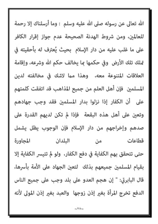 ~
٧٧
~
‫ﻋﻠﻴﻬﺎ‬ ‫اد‬‫ز‬ ‫ﻓﻴام‬ ‫اﳌﻬﺎدﻧﺔ‬ ‫ﺑﻄﻠﺖ‬

‫ﻗﺪاﻣﺔ‬ ‫اﺑﻦ‬ ‫وﻗﺎل‬
 :
‫اﻟﻬﺪﻧﺔ‬
,
‫ﻓﺈﻧﻬﺎ‬
‫ﻣﻘﻴﺪة‬ ‫إﻻ‬ ‫ﺗﺠﻮز‬ ‫ﻻ‬
;
‫ﺟﻮازﻫ‬ ‫ﰲ‬ ‫ﻷن‬
‫ﻟﻠﺠﻬﺎد‬ ‫ﺗﺮﻛﺎ‬ ‫ﻣﻄﻠﻘﺎ‬ ‫ﺎ‬

‫وﻗﺎل‬
:
‫ﻣﻌﻠﻮﻣﺔ‬ ‫ﻣﻘﺪرة‬ ‫ﻣﺪة‬ ‫ﻋﲆ‬ ‫إﻻ‬ ‫اﻟﻬﺪﻧﺔ‬ ‫ﻋﻘﺪ‬ ‫ﻳﺠﻮز‬ ‫وﻻ‬
;
‫ذﻛﺮﻧﺎه‬ ‫ﳌﺎ‬
.
‫اﻟﻘﺎﴈ‬ ‫ﻗﺎل‬
:
‫أﺣﻤﺪ‬ ‫ﻛﻼم‬ ‫وﻇﺎﻫﺮ‬
,
‫ﺳﻨني‬ ‫ﻋﴩ‬ ‫ﻣﻦ‬ ‫أﻛرث‬ ‫ﺗﺠﻮز‬ ‫ﻻ‬ ‫أﻧﻬﺎ‬
.
‫ﺑﻜﺮ‬ ‫أيب‬ ‫اﺧﺘﻴﺎر‬ ‫وﻫﻮ‬
,
‫اﻟﺸﺎﻓﻌﻲ‬ ‫وﻣﺬﻫﺐ‬
;
‫ﺗﻌﺎﱃ‬ ‫ﻗﻮﻟﻪ‬ ‫ﻷن‬
 :
‫وﺟﺪمتﻮﻫﻢ‬ ‫ﺣﻴﺚ‬ ‫اﳌﴩﻛني‬ ‫ﻓﺎﻗﺘﻠﻮا‬
. 
‫ﻣﺪ‬ ‫ﻣﻨﻪ‬ ‫ﺧﺺ‬ ‫ﻋﺎم‬
‫اﻟﻌﴩ‬ ‫ة‬
‫ا‬‫ﴩ‬‫ﻋ‬ ‫اﻟﺤﺪﻳﺒﻴﺔ‬ ‫ﻳﻮم‬ ‫ﻗﺮﻳﺸﺎ‬ ‫وﺳﻠﻢ‬ ‫ﻋﻠﻴﻪ‬ ‫ﷲ‬ ‫ﺻﲆ‬ ‫اﻟﻨﺒﻲ‬ ‫ﳌﺼﺎﻟﺤﺔ‬
,
‫اﻟﻌﻤﻮم‬ ‫ﻣﻘﺘﴣ‬ ‫ﻋﲆ‬ ‫ﻳﺒﻘﻰ‬ ‫اد‬‫ز‬ ‫ﻓﻔﻴام‬

‫ﻣﻨﺎﻗﺸﺔ‬ ‫ﻫﻨﺎ‬ ‫اﳌﻘﺼﻮد‬ ‫وﻟﻴﺲ‬
‫ﻟﻬﺎ‬ ‫ﻣﺪى‬ ‫أﻗﴡ‬ ‫أو‬ ‫اﻟﺠﺎﺋﺰة‬ ‫اﳌﺪة‬ ‫ﻛﻢ‬
‫اﻟﺼﻠﺢ‬ ‫أن‬ ‫ﺑﻴﺎن‬ ‫اﻟﻘﺼﺪ‬ ‫إذ‬
‫ﻷﻧﻪ‬ ‫ﻳﺼﻠﺢ‬ ‫ﻻ‬ ‫اﳌﺆﺑﺪ‬
‫أوﻻ‬
:
‫ﺗﻐﻴري‬ ‫ﻓﻴﻪ‬ ‫وﻫﺬا‬ ‫اﻟﺠﻬﺎد‬ ‫إﺑﻄﺎل‬ ‫إﱃ‬ ‫ﻳﻔﴤ‬
،‫ﻟﻠﴩﻳﻌﺔ‬
‫و‬
‫ﺛﺎﻧﻴﺎ‬
:
‫ﺳﻴﻨﻘﻀﻮﻧﻪ‬ ‫ﺑﻞ‬ ‫ﻋﻠﻴﻪ‬ ‫ﻳﺤﺎﻓﻈﻮن‬ ‫ﻻ‬ ‫اﻟﻜﻔﺎر‬ ‫ﻓﺈن‬
‫ﻣﻦ‬ ‫ﻟﻴﺴﻮا‬ ‫ﻷﻧﻬﻢ‬

‫اﻋﻮن‬‫ر‬ ‫وﻋﻬﺪﻫﻢ‬ ‫ﻷﻣﺎﻧﺎﺗﻬﻢ‬ ‫ﻫﻢ‬ ‫اﻟﺬﻳﻦ‬

‫اﻟﺬي‬ ‫اﻟﺠﻬﺎد‬ ‫ﻳﺘﻌﻄﻞ‬ ‫ﻻ‬ ‫ﺣﺘﻰ‬ ،‫زﻣﻨﻲ‬ ‫ﺑﻮﻗﺖ‬ ‫ﺗﻮﻗﻴﺘﻪ‬ ‫ﻳﻨﺒﻐﻲ‬ ‫ﺑﻞ‬
‫ﻗﺎل‬ ‫ﻛام‬ ‫ﻟﻬﻢ‬ ‫اﻟﻬﺪاﻳﺔ‬ ‫ﺳﺒﻞ‬ ‫ﺗﻴﺴري‬ ‫ﰲ‬ ‫ﺑﺎﻟﻌﺒﺎد‬ ‫ﷲ‬ ‫رﺣﻤﺔ‬ ‫ﻣﻀﻤﻮﻧﻪ‬
 