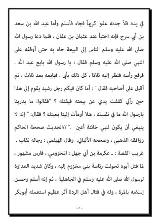 ~
٧
~
‫وﺳﻠﻢ‬ ‫ﻋﻠﻴﻪ‬ ‫ﷲ‬ ‫ﺻﲆ‬ ‫اﻟﻨﺒﻲ‬ ‫اﺳﺘﺜﻨﺎه‬
‫أﻣﻨﻪ‬ ‫ﻋﻤﻦ‬ ، ‫ﻣﻜﺔ‬ ‫ﻓﺘﺢ‬ ‫ﻳﻮم‬
‫اﻟﻜﻌﺒﺔ‬ ‫ﺑﺄﺳﺘﺎر‬ ‫ﻣﺘﻌﻠﻖ‬ ‫وﻫﻮ‬ ‫ﻓﻘﺘﻞ‬
|
‫ﺑﻦ‬ ‫ﷲ‬ ‫وﻋﺒﺪ‬ ‫ﻋﻜﺮﻣﺔ‬ ‫ﻋﻦ‬ ‫اﻟﻌﻔﻮ‬
‫ﻗﺎل‬ ‫ﺳﻌﺪ‬ ‫ﻋﻦ‬ ‫اﻟﴪح‬ ‫أيب‬ ‫ﺑﻦ‬ ‫ﺳﻌﺪ‬
:
‫ﻦ‬‫ﱠ‬‫ﻣ‬‫أ‬ ‫ﻣﻜﺔ‬ ‫ﻓﺘﺢ‬ ‫ﻳﻮم‬ ‫ﻛﺎن‬ ‫ﳌﺎ‬
، ‫واﻣﺮأﺗني‬ ‫ﻧﻔﺮ‬ ‫أرﺑﻌﺔ‬ ‫إﻻ‬ ‫اﻟﻨﺎس‬ ‫وﺳﻠﻢ‬ ‫ﻋﻠﻴﻪ‬ ‫ﷲ‬ ‫ﺻﲆ‬ ‫ﷲ‬ ‫رﺳﻮل‬
‫وﻗﺎل‬
: 
‫اﻟﻜﻌﺒﺔ‬ ‫ﺑﺄﺳﺘﺎر‬ ‫ﻣﺘﻌﻠﻘني‬ ‫وﺟﺪمتﻮﻫﻢ‬ ‫وإن‬ ‫اﻗﺘﻠﻮﻫﻢ‬

‫وﻫﻢ‬
:
،‫ﺻﺒﺎﺑﺔ‬ ‫ﺑﻦ‬ ‫وﻣﻘﻴﺲ‬ ، ‫ﺧﻄﻞ‬ ‫ﺑﻦ‬ ‫ﷲ‬ ‫وﻋﺒﺪ‬ ، ‫ﺟﻬﻞ‬ ‫أيب‬ ‫ﺑﻦ‬ ‫ﻋﻜﺮﻣﺔ‬
‫ﴎح‬ ‫أيب‬ ‫اﺑﻦ‬ ‫ﺳﻌﺪ‬ ‫ﺑﻦ‬ ‫ﷲ‬ ‫وﻋﺒﺪ‬
.
‫ﻓﺄدرك‬ ‫ﺧﻄﻞ‬ ‫ﺑﻦ‬ ‫ﷲ‬ ‫ﻋﺒﺪ‬ ‫ﻓﺄﻣﺎ‬
‫وﻋامر‬ ‫ﺣﺮﻳﺚ‬ ‫اﺑﻦ‬ ‫ﺳﻌﻴﺪ‬ ‫إﻟﻴﻪ‬ ‫ﻓﺎﺳﺘﺒﻖ‬ ‫اﻟﻜﻌﺒﺔ‬ ‫ﺑﺄﺳﺘﺎر‬ ‫ﻣﺘﻌﻠﻖ‬ ‫وﻫﻮ‬
‫وأﻣﺎ‬ ، ‫ﻓﻘﺘﻠﻪ‬ ‫اﻟﺮﺟﻠني‬ ‫أﺷﺐ‬ ‫وﻛﺎن‬ ً‫ا‬‫ر‬‫ﺳﻌﻴﺪﻋام‬ ‫ﻓﺴﺒﻖ‬ ، ‫ﻳﺎﴎ‬ ‫ﺑﻦ‬
‫ﻓﻘﺘ‬ ‫اﻟﺴﻮق‬ ‫ﰲ‬ ‫اﻟﻨﺎس‬ ‫ﻓﺄدرﻛﻪ‬ ‫ﻣﻘﻴﺲ‬
‫اﻟﺒﺤﺮ‬ ‫ﻓﺮﻛﺐ‬ ‫ﻋﻜﺮﻣﺔ‬ ‫وأﻣﺎ‬، ‫ﻠﻮه‬
‫اﻟﺴﻔﻴﻨﺔ‬ ‫اﻟﺴﻔﻴﻨﺔﻷﻫﻞ‬ ‫أﻫﻞ‬ ‫ﻓﻘﺎل‬ ، ‫ﻋﺎﺻﻒ‬ ‫ﻓﺄﺻﺎﺑﺘﻬﻢ‬
:
‫ﻓﺈن‬ ‫أﺧﻠﺼﻮا‬
‫ﻫﺎﻫﻨﺎ‬ ً‫ﺎ‬‫ﺷﻴﺌ‬ ‫ﻋﻨﻜﻢ‬ ‫ﺗﻐﻨﻲ‬ ‫ﻻ‬ ‫آﻟﻬﺘﻜﻢ‬
.
‫ﻋﻜﺮﻣﺔ‬ ‫ﻓﻘﺎل‬
:
‫ﻳﻨﺞ‬ ‫مل‬ ‫ﻟﱧ‬ ‫وﷲ‬
‫ﻏريه‬ ‫اﻟﱪ‬ ‫ﰲ‬ ‫ﻻﻳﻨﺠﻲ‬ ‫ﻓﺈﻧﻪ‬ ‫اﻹﺧﻼص‬ ‫إﻻ‬ ‫اﻟﺒﺤﺮ‬ ‫ﰲ‬
!
ّ‫ﲆ‬‫ﻋ‬ ‫ﻟﻚ‬ ‫إن‬ ‫اﻟﻠﻬﻢ‬
‫ﻣﺤ‬ ‫آيت‬ ‫أن‬ ‫ﻓﻴﻪ‬ ‫أﻧﺎ‬ ‫ﻣام‬ ‫ﻋﺎﻓﻴﺘﻨﻲ‬ ‫أﻧﺖ‬ ‫إن‬ ً‫ا‬‫ﻋﻬﺪ‬
‫ﻳﺪي‬ ‫أﺿﻊ‬ ‫ﺣﺘﻰ‬ ً‫ا‬‫ﻤﺪ‬
 