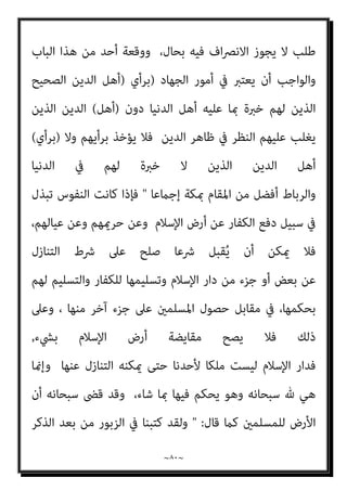 ~
٧٩
~
‫ﻋني‬ ‫ﻓﺮض‬ ‫ﺻﺎر‬

‫ﻗﺪاﻣﺔ‬ ‫اﺑﻦ‬ ‫وﻗﺎل‬
 :
‫اﻟﺠﻬ‬ ‫وﻳﺘﻌني‬
‫ﺛﻼﺛﺔ‬ ‫ﰲ‬ ‫ﺎد‬
‫ﻣﻮاﺿﻊ‬
..
‫اﻟﺜﺎين‬
:
‫ﻗﺘﺎﻟﻬﻢ‬ ‫أﻫﻠﻪ‬ ‫ﻋﲆ‬ ‫ﺗﻌني‬ ‫ﺑﺒﻠﺪ‬ ‫اﻟﻜﻔﺎر‬ ‫ﻧﺰل‬ ‫إذا‬
‫ودﻓﻌﻬﻢ‬

‫ﺗﻴﻤﻴﺔ‬ ‫اﺑﻦ‬ ‫وﻗﺎل‬
 :
‫ﻓﻼ‬ ‫اﻹﺳﻼم‬ ‫ﺑﻼد‬ ‫اﻟﻌﺪو‬ ‫دﺧﻞ‬ ‫وإذا‬
‫ﻛﻠﻬﺎ‬ ‫اﻹﺳﻼم‬ ‫ﺑﻼد‬ ‫إذ‬ ‫ﻓﺎﻷﻗﺮب‬ ‫اﻷﻗﺮب‬ ‫ﻋﲆ‬ ‫دﻓﻌﻪ‬ ‫ﻳﺠﺐ‬ ‫أﻧﻪ‬ ‫رﻳﺐ‬
‫اﻟﻮاﺣﺪة‬ ‫اﻟﺒﻠﺪة‬ ‫مبﻨﺰﻟﺔ‬
,
‫وﻻ‬ ‫واﻟﺪ‬ ‫إذن‬ ‫ﺑﻼ‬ ‫إﻟﻴﻪ‬ ‫اﻟﻨﻔري‬ ‫ﻳﺠﺐ‬ ‫وأﻧﻪ‬
‫ﻏﺮﻳﻢ‬
,
‫و‬
‫ات‬‫ﴫ‬‫اﳌﺨﺘ‬ ‫ﰲ‬ ‫ﻣام‬ ‫ﺧري‬ ‫وﻫﻮ‬ ‫ﺑﻬﺬا‬ ‫ﴏﻳﺤﺔ‬ ‫أﺣﻤﺪ‬ ‫ﻧﺼﻮص‬
.
‫إﻟﻴﻪ‬ ‫ﻧﻔﺮ‬ ‫إذا‬ ‫اﻟﻨﻔري‬ ‫اﳌﻜﺎن‬ ‫أﻫﻞ‬ ‫ﺟﻤﻴﻊ‬ ‫ﻋﲆ‬ ‫ﻳﺠﺐ‬ ‫ﻫﻞ‬ ‫ﻟﻜﻦ‬
‫ﻳﻜﻮن‬ ‫أن‬ ‫ﻣﺜﻞ‬ ‫اﻟﺪﻓﻊ‬ ‫وﻗﺘﺎل‬ ،‫ﻣﺨﺘﻠﻒ‬ ‫ﻓﻴﻪ‬ ‫أﺣﻤﺪ‬ ‫ﻛﻼم‬ ‫اﻟﻜﻔﺎﻳﺔ؟‬
‫ﻋﻦ‬ ‫اﻧﴫﻓﻮا‬ ‫إن‬ ‫ﻳﺨﺎف‬ ‫ﻟﻜﻦ‬ ‫ﺑﻪ‬ ‫ﻟﻠﻤﺴﻠﻤني‬ ‫ﻃﺎﻗﺔ‬ ‫ﻻ‬ ‫ا‬‫ري‬‫ﻛﺜ‬ ‫اﻟﻌﺪو‬
‫اﳌﺴﻠﻤني‬ ‫ﻣﻦ‬ ‫ﻳﺨﻠﻔﻮن‬ ‫ﻣﻦ‬ ‫ﻋﲆ‬ ‫اﻟﻌﺪو‬ ‫ﻋﻄﻒ‬ ‫ﻋﺪوﻫﻢ‬
‫ﻓﻬﻨﺎ‬
‫ﻣﻦ‬ ‫وﻣﻬﺞ‬ ‫ﻣﻬﺠﻬﻢ‬ ‫ﻳﺒﺬﻟﻮا‬ ‫أن‬ ‫ﻳﺠﺐ‬ ‫ﺑﺄﻧﻪ‬ ‫أﺻﺤﺎﺑﻨﺎ‬ ‫ﴏح‬ ‫ﻗﺪ‬
‫اﻟﻌﺪو‬ ‫ﻳﻬﺠﻢ‬ ‫أن‬ ‫وﻧﻈريﻫﺎ‬ ،‫ﻮا‬ُ‫ﻤ‬َ‫ﻠ‬ْ‫ﺴ‬َ‫ﻳ‬ ‫ﺣﺘﻰ‬ ‫اﻟﺪﻓﻊ‬ ‫ﰲ‬ ‫ﻋﻠﻴﻬﻢ‬ ‫ﻳﺨﺎف‬
‫اﻟﻨﺼﻒ‬ ‫ﻣﻦ‬ ‫أﻗﻞ‬ ‫اﳌﻘﺎﺗﻠﺔ‬ ‫وﺗﻜﻮن‬ ‫اﳌﺴﻠﻤني‬ ‫ﺑﻼد‬ ‫ﻋﲆ‬
‫ﻗﺘﺎل‬ ‫ﻻ‬ ‫دﻓﻊ‬ ‫ﻗﺘﺎل‬ ‫وأﻣﺜﺎﻟﻪ‬ ‫ﻓﻬﺬا‬ ‫اﻟﺤﺮﻳﻢ‬ ‫ﻋﲆ‬ ‫اﺳﺘﻮﻟﻮا‬ ‫اﻧﴫﻓﻮا‬ ‫ﻓﺈن‬
 