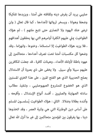 ~
٨٥
~
‫ﻋﲆ‬ ‫ﻛﻠﻤﺘﻬﺎ‬ ّ‫ﻮ‬‫وﻋﻠ‬ ، ‫اﻷﻣﺔ‬ ‫ﻟﻨﴫ‬ ‫ﻓﻴﻬﺎ‬ ‫ﻂ‬ّ‫ﻄ‬‫ﻳﺨ‬ ، ‫ﻋﺪوه‬ ‫ﻣﻊ‬ ‫ﻳﺨﻮﺿﻬﺎ‬
‫أﻇﻬﺮ‬ ‫ﺑﻞ‬ ، ‫ـﺔ‬ّ‫ـ‬‫اﻟﺠﺎﻫﻠﻴـ‬ ‫ﳌﴩوع‬ ‫ﻳﺨﻀـــﻊ‬ ‫ومل‬ ، ‫ﻳﺪاﻫﻦ‬ ‫مل‬ ، ‫ﻏريﻫﺎ‬
‫ﻋﲆ‬ ‫ﺿﺪه‬ ‫اﳌﻌﺮﻛﺔ‬ ‫وﻗﺎد‬ ، ‫وﻋﻨﺎده‬ ‫وﺟﻼده‬ ، ‫وﺟﻬﺎده‬ ‫ﺑﻪ‬ ‫اﻟﻜﻔﺮ‬
‫ﺑﺎﻟﻨﴫ‬ ‫واﻟﻴﻘني‬ ، ‫اﳌﻮاﺟﻬﺔ‬ ‫ﺣﺘﻤﻴﺔ‬ ‫أﺳﺎس‬
.
‫ﻳﻌﻂ‬ ‫ومل‬
‫دﻳﻨﻪ‬ ‫ﰲ‬ ‫ﺔ‬ّ‫ﻴ‬‫اﻟﺪﻧ‬
‫وأن‬ ، ‫ﻓﻴﻌﺘﻤﺮ‬ ‫ﻣﻜﺔ‬ ‫ﻗﺎﺑﻞ‬ ‫ﻣﻦ‬ ‫ﻳﺄيت‬ ‫أن‬ ‫ﻋﲆ‬ ‫أﻋﺪاءه‬ ‫أﺟﺒــــﺮ‬ ‫ﺑﻞ‬ ،
‫ﻣﺤﻤﺪ‬ ‫ﻋﻬﺪ‬ ‫ﰲ‬ ‫ﻳﺪﺧﻞ‬ ‫أن‬ ‫ﺷﺎء‬ ‫ﻣﻦ‬ ‫وأن‬ ، ‫ﺳﻨني‬ ‫ﻋﴩ‬ ‫ﻗﺘﺎﻟﻪ‬ ‫ﻋﻦ‬ ‫ﻳﻜﻔﻮا‬
‫وﻟﻬﺬا‬ ، ‫ﻋﻈﻴﻢ‬ ‫وﻓﺘﺢ‬ ، ‫ﻟﻺﺳﻼم‬ ‫ﻋﺰ‬ ‫ذﻟﻚ‬ ‫ﰲ‬ ‫وﻛﺎن‬ ، ‫دﺧﻞ‬ ‫وﻋﻘﺪه‬
‫ﺗﻌﺎﱃ‬ ‫ﻗﻮﻟﻪ‬ ‫ﰲ‬ ‫اﳌﺬﻛﻮر‬ ‫ﻓﺎﻟﻔﺘﺢ‬
)
‫ﻗﺒﻞ‬ ‫ﻣﻦ‬ ‫أﺳﻠﻢ‬ ‫ﻣﻦ‬ ‫ﻣﻨﻜﻢ‬ ‫ﻳﺴﺘﻮي‬ ‫ﻻ‬
‫وﻗﺎﺗ‬ ‫اﻟﻔﺘﺢ‬
‫ﻞ‬
..
‫اﻵﻳﺔ‬
(
‫ﻣﻦ‬ ‫وﻣﺎﻓﻴﻪ‬ ، ‫اﻟﺤﺪﻳﺒﻴﺔ‬ ‫ﻓﺼﻠﺢ‬ ، ‫اﻟﺤﺪﻳﺒﻴﺔ‬ ‫ﻫﻮ‬
‫اﳌﺼﻄﻠﺢ‬ ‫ﰲ‬ ‫ﻳﻘﺎل‬ ‫ﻛام‬ ، ‫اﻷﻋﺪاء‬ ‫ﻋﲆ‬ ‫ﻟﻠﻈﻬﻮر‬ ‫وﺳﻴﻠﺔ‬ ‫ﻛﺎن‬ ، ‫اﻟﴩوط‬
‫اﻟﺴﻴﺎﳼ‬
:
‫ﻋﻠﻴﻪ‬ ‫ﷲ‬ ‫ﺻﲆ‬ ‫أﻧﻪ‬ ‫ﻣﻊ‬ ، ‫ﺧﻄﻮﺗني‬ ‫ﻟﻴﻜﺴﺐ‬ ‫ﺧﻄﻮة‬ ‫ﻳﺘﺄﺧﺮ‬
‫اﻟﺤﺪﻳﺒﻴﺔ‬ ‫ﺑﺼﻠﺢ‬ ‫اﻟﻨﺼـــﺮ‬ ‫إﱃ‬ ‫ﺗﻘﺪم‬ ‫وإمنــﺎ‬ ، ‫ﻳﺘﺄﺧــﺮ‬ ‫مل‬ ‫وﺳﻠﻢ‬
.
‫اﻟﺨﻮﻧﺔ‬ ‫ﻳﻔﻌﻠﻪ‬ ‫ﻣام‬ ‫ﻫﺬا‬ ‫ﻓﺄﻳﻦ‬
‫أﺣﻀﺎن‬ ‫ﰲ‬ ‫واﻹرمتﺎء‬ ، ‫ام‬‫ﺰ‬‫اﻹﻧﻬ‬ ‫ﻣﻦ‬
‫ﺻﻬﻴﻮين‬ ‫ﻣﴩوع‬ ‫إﻻ‬ ‫ﺑﻬﻢ‬ ‫ﺟﺎء‬ ‫ﻣﺎ‬ ‫أﻧﻬﻢ‬ ‫ﺣﻮن‬ّ‫ﴫ‬‫ﻳ‬ ‫وﻫﻢ‬ ، ‫اﻟﻜﻔﺎر‬
 