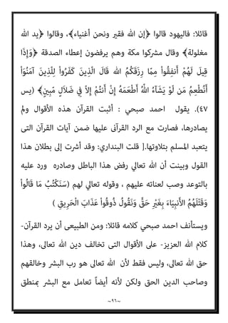 ~
٩٥
~
‫ﻳﺼﺎدر‬ ‫مل‬ ‫اﻟﻘﺮآن‬ ‫ﻫﺬا‬ ‫أن‬ ‫ﺑﺰﻋﻤﻪ‬ ‫اﻟﻜﺮﻳﻢ‬ ‫اﻟﻘﺮآن‬ ‫ﻋﲇ‬ ‫ﻣﻨﺼﻮر‬ ‫أﺣﻤﺪ‬
‫ﻫﺬه‬ ‫ﺻﺎدر‬ ‫ﺑﻞ‬ ‫ﻟﻪ‬ ‫وأﻗﻮل‬ ، ‫ﷲ‬ ‫ذات‬ ‫ﰲ‬ ‫اﻟﻌﻴﺐ‬ ‫ﰲ‬ ‫اﳌﴩﻛني‬ ‫أﻗﻮال‬
‫ﻫﻮ‬ ‫ﻟﻠﴚء‬ ‫اﳌﺼﺎدرة‬ ‫وأول‬ ‫اﺳﺘﻨﻜﺮﻫﺎ‬ ‫ﻗﺪ‬ ‫ﺑﺪاﻫﺔ‬ ‫ﻷﻧﻪ‬ ‫اﻷﻗﻮال‬
‫ﻋﻨﻪ‬ ‫واﻟﻨﻬﻲ‬ ‫ذﻣﻪ‬ ‫ﺛﻢ‬ ‫اﺳﺘﻬﺠﺎﻧﻪ‬ ‫ﺛﻢ‬ ‫اﺳﺘﻨﻜﺎره‬
)
‫﴿إن‬ ‫ﻗﺎﻟﻮا‬ ‫ﻓﺎﻟﻴﻬﻮد‬
، ﴾‫أﻏﻨﻴﺎء‬ ‫وﻧﺤﻦ‬ ‫ﻓﻘري‬ ‫ﷲ‬
﴿ ‫وﻗﺎﻟﻮا‬
}
ٌ‫ﺔ‬َ‫ﻟ‬‫ُﻮ‬‫ﻠ‬ْ‫ﻐ‬َ‫ﻣ‬ ِّ‫ﷲ‬ ُ‫ﺪ‬َ‫ﻳ‬ ُ‫د‬‫ﻮ‬ُ‫ﻬ‬َ‫ﻴ‬ْ‫ﻟ‬‫ا‬ ِ
‫َﺖ‬‫ﻟ‬‫َﺎ‬‫ﻗ‬َ‫و‬
ُ‫ء‬‫ﺎ‬َ‫ﺸ‬َ‫ﻳ‬ َ
‫ﻒ‬ْ‫ﻴ‬َ‫ﻛ‬ ُ
‫ﻖ‬ِ‫ﻔ‬‫ﻨ‬ُ‫ﻳ‬ ِ‫ﺎن‬َ‫ﺘ‬َ‫ﻃ‬‫ﻮ‬ُ‫ﺴ‬ْ‫ﺒ‬َ‫ﻣ‬ ُ‫ه‬‫ا‬َ‫ﺪ‬َ‫ﻳ‬ ْ
‫ﻞ‬َ‫ﺑ‬ ْ‫ا‬‫ُﻮ‬‫ﻟ‬‫َﺎ‬‫ﻗ‬ ‫ﺎ‬َ ِ‫مب‬ ْ‫ا‬‫ﻮ‬ُ‫ﻨ‬ِ‫ﻌ‬ُ‫ﻟ‬َ‫و‬ ْ‫ﻢ‬ِ‫ﻬ‬‫ﻳ‬ِ‫ﺪ‬ْ‫ﻳ‬َ‫أ‬ ْ
‫ﱠﺖ‬‫ﻠ‬ُ‫ﻏ‬
‫ﺎ‬َ‫ﻨ‬ْ‫ﻴ‬َ‫ﻘ‬ْ‫ﻟ‬َ‫أ‬َ‫و‬ ً‫ا‬‫ﺮ‬ْ‫ﻔ‬ُ‫ﻛ‬َ‫و‬ ً‫ﺎ‬‫ﺎﻧ‬َ‫ﻴ‬ْ‫ﻐ‬ُ‫ﻃ‬ َ
‫ﻚ‬‫ﱢ‬‫ﺑ‬‫ﱠ‬‫ر‬ ‫ﻦ‬ِ‫ﻣ‬ َ
‫ﻚ‬ْ‫ﻴ‬َ‫ﻟ‬ِ‫إ‬ َ
‫ِل‬‫ﺰ‬‫ﻧ‬ُ‫أ‬ ‫ﺎ‬‫ﱠ‬‫ﻣ‬ ‫ﻢ‬ُ‫ﻬ‬ْ‫ﻨ‬‫ﱢ‬‫ﻣ‬ ً‫ا‬‫ري‬ِ‫ﺜ‬َ‫ﻛ‬ ‫ﱠ‬‫ن‬َ‫ﺪ‬‫ِﻳ‬‫ﺰ‬َ‫ﻴ‬َ‫ﻟ‬َ‫و‬
ِ
‫ب‬ْ‫ﺮ‬َ‫ﺤ‬ْ‫ﻠ‬‫ﱢ‬‫ـ‬‫ﻟ‬ ً‫ا‬‫ر‬‫ﺎ‬َ‫ﻧ‬ ْ‫ا‬‫و‬ُ‫ﺪ‬َ‫ﻗ‬ْ‫و‬َ‫أ‬ َ
‫ﱠام‬‫ﻠ‬ُ‫ﻛ‬ ِ‫ﺔ‬َ‫ﻣ‬‫ﺎ‬َ‫ﻴ‬ِ‫ﻘ‬ْ‫ﻟ‬‫ا‬ ِ‫م‬ْ‫ﻮ‬َ‫ﻳ‬ َ
‫ﱃ‬ِ‫إ‬ ‫ﺎء‬ َ‫ﻀ‬ْ‫ﻐ‬َ‫ﺒ‬ْ‫ﻟ‬‫ا‬َ‫و‬ َ‫ة‬َ‫و‬‫ا‬َ‫ﺪ‬َ‫ﻌ‬ْ‫ﻟ‬‫ا‬ ُ‫ﻢ‬ُ‫ﻬ‬َ‫ﻨ‬ْ‫ﻴ‬َ‫ﺑ‬
َ‫ﻦ‬‫ﻳ‬ِ‫ﺪ‬ِ‫ْﺴ‬‫ﻔ‬ُ‫ﻤ‬ْ‫ﻟ‬‫ا‬ ‫ﱡ‬
‫ﺐ‬ِ‫ﺤ‬ُ‫ﻳ‬ َ‫ﻻ‬ ُ ّ‫ﷲ‬َ‫و‬ ً‫ا‬‫ﺎد‬َ‫َﺴ‬‫ﻓ‬ ِ
‫ض‬ْ‫ر‬َ‫ﻷ‬‫ا‬ ِ
‫ﰲ‬ َ‫ن‬ْ‫ﻮ‬َ‫ﻌ‬ْ‫ﺴ‬َ‫ﻳ‬َ‫و‬ ُ ّ‫ﷲ‬ ‫ﺎ‬َ‫ﻫ‬َ‫ﺄ‬َ‫ﻔ‬ْ‫ﻃ‬َ‫أ‬
{
‫اﳌﺎﺋﺪة‬
٦٤
‫ﺗﻌﺎﱄ‬ ‫ﻗﺎل‬ ‫؟؟‬ ‫ﻋﻠﻴﻬﻢ‬ ‫ﺗﻌﺎﱄ‬ ‫ﷲ‬ ‫رد‬ ‫ﻛﺎن‬ ‫ﻓامذا‬ ﴾
) :
‫ﱠ‬‫ﻠ‬ُ‫ﻏ‬
ْ
‫ﺖ‬
ُ‫ء‬‫ﺎ‬َ‫ﺸ‬َ‫ﻳ‬ َ
‫ﻒ‬ْ‫ﻴ‬َ‫ﻛ‬ ُ
‫ﻖ‬ِ‫ﻔ‬‫ﻨ‬ُ‫ﻳ‬ ِ‫ﺎن‬َ‫ﺘ‬َ‫ﻃ‬‫ﻮ‬ُ‫ﺴ‬ْ‫ﺒ‬َ‫ﻣ‬ ُ‫ه‬‫ا‬َ‫ﺪ‬َ‫ﻳ‬ ْ
‫ﻞ‬َ‫ﺑ‬ ْ‫ا‬‫ُﻮ‬‫ﻟ‬‫َﺎ‬‫ﻗ‬ ‫ﺎ‬َ ِ‫مب‬ ْ‫ا‬‫ﻮ‬ُ‫ﻨ‬ِ‫ﻌ‬ُ‫ﻟ‬َ‫و‬ ْ‫ﻢ‬ِ‫ﻬ‬‫ﻳ‬ِ‫ﺪ‬ْ‫ﻳ‬َ‫أ‬
(
‫ﺗﻌﺎﱄ‬ ‫وﻗﺎل‬
) :
ُ‫ﻦ‬ْ‫ﺤ‬َ‫ﻧ‬َ‫و‬ ٌ‫ري‬ِ‫ﻘ‬َ‫ﻓ‬ َ ّ‫ﷲ‬ ‫ﱠ‬‫ن‬ِ‫إ‬ ْ‫ا‬‫ُﻮ‬‫ﻟ‬‫َﺎ‬‫ﻗ‬ َ‫ﻦ‬‫ﻳ‬ِ‫ﱠﺬ‬‫ﻟ‬‫ا‬ َ
‫ل‬ْ‫ﻮ‬َ‫ﻗ‬ ُ ّ‫ﷲ‬ َ‫ﻊ‬ِ‫ﻤ‬َ‫ﺳ‬ ْ‫ﺪ‬َ‫ﻘ‬‫ﱠ‬‫ﻟ‬
ِ ْ
‫ري‬َ‫ﻐ‬ِ‫ﺑ‬ َ‫ء‬‫ﺎ‬َ‫ﻴ‬ِ‫ﺒ‬‫ﻧ‬َ‫ﻷ‬‫ا‬ ُ‫ﻢ‬ُ‫ﻬ‬َ‫ﻠ‬ْ‫ﺘ‬َ‫ﻗ‬َ‫و‬ ْ‫ا‬‫ُﻮ‬‫ﻟ‬‫َﺎ‬‫ﻗ‬ ‫ﺎ‬َ‫ﻣ‬ ُ
‫ﺐ‬ُ‫ﺘ‬ْ‫ﻜ‬َ‫ﻨ‬َ‫ﺳ‬ ‫ﺎء‬َ‫ﻴ‬ِ‫ﻨ‬ْ‫ﻏ‬َ‫أ‬
ْ‫ا‬‫ُﻮ‬‫ﻗ‬‫ُو‬‫ذ‬ ُ
‫ُﻮل‬‫ﻘ‬َ‫ﻧ‬َ‫و‬ ‫ﱟ‬
‫ﻖ‬َ‫ﺣ‬
ِ‫ِﻳﻖ‬‫ﺮ‬َ‫ﺤ‬ْ‫ﻟ‬‫ا‬ َ
‫َاب‬‫ﺬ‬َ‫ﻋ‬
{
‫ان‬‫ﺮ‬‫ﻋﻤ‬ ‫آل‬
١٨١
(
‫ﻛﻼﻣﻪ‬ ‫ﺻﺒﺤﻲ‬ ‫اﺣﻤﺪ‬ ‫وﻳﺴﺘﺄﻧﻒ‬
 