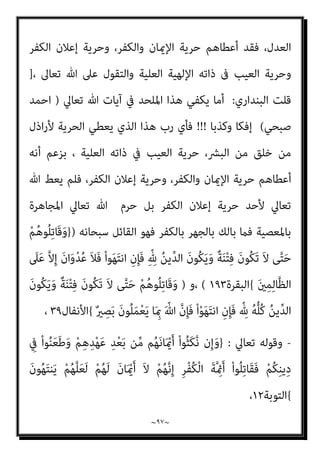 ~
٩٦
~
‫ﻗﺎﺋﻼ‬
:
‫ﷲ‬ ‫﴿ﻳﺪ‬ ‫وﻗﺎﻟﻮا‬ ،﴾‫أﻏﻨﻴﺎء‬ ‫وﻧﺤﻦ‬ ‫ﻓﻘري‬ ‫ﷲ‬ ‫﴿إن‬ ‫ﻗﺎﻟﻮا‬ ‫ﻓﺎﻟﻴﻬﻮد‬
‫َا‬‫ذ‬ِ‫إ‬َ‫و‬﴿ ‫اﻟﺼﺪﻗﺔ‬ ‫إﻋﻄﺎء‬ ‫ﻳﺮﻓﻀﻮن‬ ‫وﻫﻢ‬ ‫ﻣﻜﺔ‬ ‫ﻣﴩﻛﻮا‬ ‫وﻗﺎل‬ ﴾‫ﻣﻐﻠﻮﻟﺔ‬
َ‫ﻗ‬ ‫ﷲ‬ ُ‫ﻢ‬ُ‫ﻜ‬َ‫ﻗ‬َ‫ز‬ِ‫ر‬ ّ
‫ام‬ِ‫ﻣ‬ ْ‫ا‬‫ُﻮ‬‫ﻘ‬ِ‫ﻔ‬‫ﻧ‬َ‫أ‬ ْ‫ﻢ‬ُ‫ﻬ‬َ‫ﻟ‬ َ
‫ﻴﻞ‬ِ‫ﻗ‬
ْ‫ا‬َ‫ﻮ‬ُ‫ﻨ‬َ‫ﻣ‬‫آ‬ َ‫ﻦ‬‫ﻳ‬ِ‫ّﺬ‬‫ﻠ‬ِ‫ﻟ‬ ْ‫ا‬‫و‬ُ‫ﺮ‬َ‫ﻔ‬َ‫ﻛ‬ َ‫ﻦ‬‫ﻳ‬ِ‫ّﺬ‬‫ﻟ‬‫ا‬ َ
‫ﺎل‬
﴾ٍ‫ني‬ِ‫ﺒ‬ّ‫ﻣ‬ ٍ‫ل‬َ‫ﻼ‬ َ‫ﺿ‬ ِ
‫ﰲ‬ ّ‫ﻻ‬ِ‫إ‬ ْ‫ﻢ‬ُ‫ﺘ‬‫ﻧ‬َ‫أ‬ ْ‫ن‬ِ‫إ‬ ُ‫ﻪ‬َ‫ﻤ‬َ‫ﻌ‬ْ‫ﻃ‬َ‫أ‬ ُ ّ‫ﷲ‬ ُ‫ء‬‫ﺂ‬َ‫ﺸ‬َ‫ﻳ‬ ْ‫ﻮ‬ّ‫ﻟ‬ ‫ﻦ‬َ‫ﻣ‬ ُ‫ﻢ‬ِ‫ﻌ‬ْ‫ﻄ‬ُ‫ﻧ‬َ‫أ‬
)
‫ﻳﺲ‬
٤٧
.(
‫ﺻﺒﺤﻲ‬ ‫اﺣﻤﺪ‬ ‫ﻳﻘﻮل‬
:
‫ومل‬ ‫اﻷﻗﻮال‬ ‫ﻫﺬه‬ ‫اﻟﻘﺮآن‬ ‫أﺛﺒﺖ‬
‫اﻟﺘﻰ‬ ‫اﻟﻘﺮآن‬ ‫آﻳﺎت‬ ‫ﺿﻤﻦ‬ ‫ﻋﻠﻴﻬﺎ‬ ‫اﻟﻘﺮآىن‬ ‫اﻟﺮد‬ ‫ﻣﻊ‬ ‫ﻓﺼﺎرت‬ ،‫ﻳﺼﺎدرﻫﺎ‬
‫اﳌﺴﻠﻢ‬ ‫ﻳﺘﻌﺒﺪ‬
‫ﺑﺘﻼوﺗﻬﺎ‬
].
‫اﻟﺒﻨﺪاري‬ ‫ﻗﻠﺖ‬
:
‫ﻫﺬا‬ ‫ﺑﻄﻼن‬ ‫إﱃ‬ ‫أﴍت‬ ‫وﻗﺪ‬
‫ﻋﻠﻴﻪ‬ ‫ورد‬ ‫وﺻﺎدره‬ ‫اﻟﺒﺎﻃﻞ‬ ‫ﻫﺬا‬ ‫رﻓﺾ‬ ‫ﺗﻌﺎﱄ‬ ‫ﷲ‬ ‫أن‬ ‫وﺑﻴﻨﺖ‬ ‫اﻟﻘﻮل‬
‫ﻟﻬﻢ‬ ‫ﺗﻌﺎﱄ‬ ‫وﻗﻮﻟﻪ‬ ، ‫ﻋﻠﻴﻬﻢ‬ ‫ﻟﻌﻨﺎﺗﻪ‬ ‫وﺻﺐ‬ ‫ﺑﺎﻟﺘﻮﻋﺪ‬
)
ْ‫ا‬‫ُﻮ‬‫ﻟ‬‫َﺎ‬‫ﻗ‬ ‫ﺎ‬َ‫ﻣ‬ ُ
‫ﺐ‬ُ‫ﺘ‬ْ‫ﻜ‬َ‫ﻨ‬َ‫ﺳ‬
ِ‫ِﻳﻖ‬‫ﺮ‬َ‫ﺤ‬ْ‫ﻟ‬‫ا‬ َ
‫َاب‬‫ﺬ‬َ‫ﻋ‬ ْ‫ا‬‫ُﻮ‬‫ﻗ‬‫ُو‬‫ذ‬ ُ
‫ُﻮل‬‫ﻘ‬َ‫ﻧ‬َ‫و‬ ‫ﱟ‬
‫ﻖ‬َ‫ﺣ‬ ِ ْ
‫ري‬َ‫ﻐ‬ِ‫ﺑ‬ َ‫ء‬‫ﺎ‬َ‫ﻴ‬ِ‫ﺒ‬‫ﻧ‬َ‫ﻷ‬‫ا‬ ُ‫ﻢ‬ُ‫ﻬ‬َ‫ﻠ‬ْ‫ﺘ‬َ‫ﻗ‬َ‫و‬
(
‫و‬
‫ﻗﺎﺋﻼ‬ ‫ﻛﻼﻣﻪ‬ ‫ﺻﺒﺤﻲ‬ ‫اﺣﻤﺪ‬ ‫ﻳﺴﺘﺄﻧﻒ‬
:
‫اﻟﻘﺮآن‬ ‫ﻳﺮد‬ ‫أن‬ ‫اﻟﻄﺒﻴﻌﻰ‬ ‫وﻣﻦ‬
-
‫اﻟﻌﺰﻳﺰ‬ ‫ﷲ‬ ‫ﻛﻼم‬
-
‫وﻫﺬا‬ ،‫ﺗﻌﺎﱃ‬ ‫ﷲ‬ ‫دﻳﻦ‬ ‫ﺗﺨﺎﻟﻒ‬ ‫اﻟﺘﻰ‬ ‫اﻷﻗﻮال‬ ‫ﻋﲆ‬
‫وﺧﺎﻟﻘﻬﻢ‬ ‫اﻟﺒﴩ‬ ‫رب‬ ‫ﻫﻮ‬ ‫ﺗﻌﺎﱃ‬ ‫ﷲ‬ ‫ﻷن‬ ‫ﻓﻘﻂ‬ ‫وﻟﻴﺲ‬ ،‫ﺗﻌﺎﱃ‬ ‫ﷲ‬ ‫ﺣﻖ‬
‫مبﻨﻄﻖ‬ ‫اﻟﺒﴩ‬ ‫ﻣﻊ‬ ‫ﺗﻌﺎﻣﻞ‬ ً‫ﺎ‬‫أﻳﻀ‬ ‫ﻷﻧﻪ‬ ‫وﻟﻜﻦ‬ ‫اﻟﺤﻖ‬ ‫اﻟﺪﻳﻦ‬ ‫وﺻﺎﺣﺐ‬
 