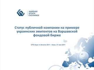 Статус публичной компании на примере украинских эмитентов на Варшавской фондовой бирже CFO days in Ukraine 2011 – Киев, 31 мая 2011 