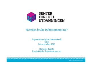 www.iktsenteret.nowww.iktsenteret.no
Hvordan bruke Dubestemmer.no?
		
	
Fagseminar digital dømmekraft
Oslo
24.november 2016
Karoline Tømte
Prosjektleder Dubestemmer.no
 