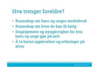 www.iktsenteret.no
Hva trenger foreldre?
•  Kunnskap om barn og unges mediebruk
•  Kunnskap om hvor de kan få hjelp
•  Engasjement og nysgjerrighet for hva
barn og unge gjør på nett
•  Å ta barns opplevelser og erfaringer på
alvor
 