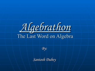 Algebrathon The Last Word on Algebra By: Santosh Dubey 