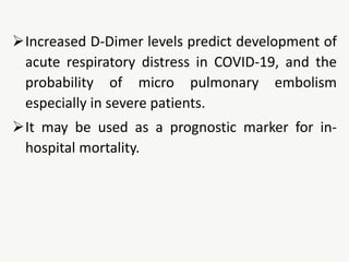 Increased D-Dimer levels predict development of
acute respiratory distress in COVID-19, and the
probability of micro pulmonary embolism
especially in severe patients.
It may be used as a prognostic marker for in-
hospital mortality.
 