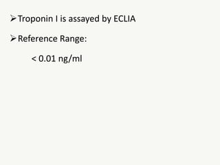 Troponin I is assayed by ECLIA
Reference Range:
< 0.01 ng/ml
 