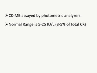 CK-MB assayed by photometric analyzers.
Normal Range is 5-25 IU/L (3-5% of total CK)
 