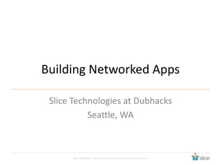 Building Networked Apps 
Slice Technologies at Dubhacks 
Seattle, WA 
Slice Confidential – Do not copy or distribute without prior written consent 
 
