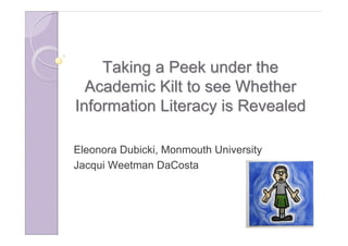 Taking a Peek under the
  Academic Kilt to see Whether
Information Literacy is Revealed

Eleonora Dubicki, Monmouth University
Jacqui Weetman DaCosta
 