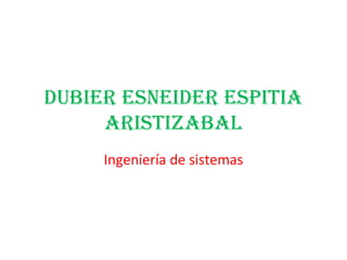 Dubier esneiDer espitia
     aristizabal
     Ingeniería de sistemas
 
