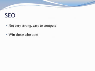 SEO
 Not very strong, easy to compete
 Win those who does
 