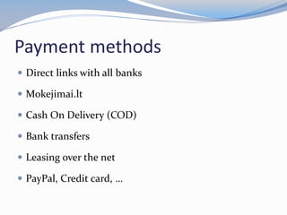 Payment methods
 Direct links with all banks
 Mokejimai.lt
 Cash On Delivery (COD)
 Bank transfers
 Leasing over the net
 PayPal, Credit card, …
 