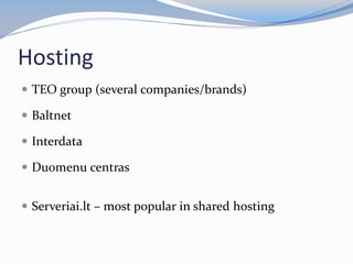 Hosting
 TEO group (several companies/brands)
 Baltnet
 Interdata
 Duomenu centras
 Serveriai.lt – most popular in shared hosting
 
