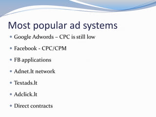 Most popular ad systems
 Google Adwords – CPC is still low
 Facebook - CPC/CPM
 FB applications
 Adnet.lt network
 Textads.lt
 Adclick.lt
 Direct contracts
 