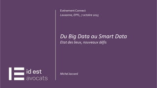 CLIQUEZ ET MODIFIEZ LETITRE
20.07.15
1
Evénement Connect
Lausanne, EPFL, 7 octobre 2015
Du Big Data au Smart Data
Etat des lieux, nouveaux défis
MichelJaccard
 