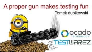 A proper gun makes testing fun
Tomek dubikowski
 