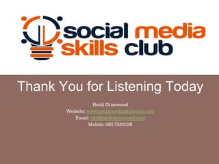 Thank You for Listening Today
Heidi Grimwood
Website: www.socialmediaskillsclub.com
Email: info@heidigrimwood.com
Mobile: 085 7330038
 