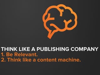 THINK LIKE A PUBLISHING COMPANY
1. Be Relevant.
2. Think like a content machine.
 