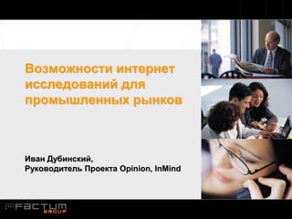 Возможности интернет
исследований для
промышленных рынков



Иван Дубинский,
Руководитель Проекта Opinion, InMind
 