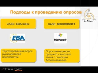 Подходы к проведению опросов

   CASE: EBA Index       CASE: MISCROSOFT




Таргетированный опрос   Опрос менеджеров
руководителей           среднего и высшего
предприятий             звена с помощью
                        Access-панелью
 