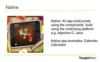 Native
Native: An app build purely
using the components build
using the underlying platform
e.g. objective C, Java
Native app examples: Calendar,
Calculator

 