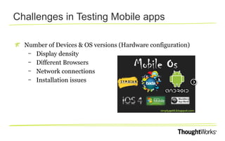 Challenges in Testing Mobile apps
Number of Devices & OS versions (Hardware configuration)
– Display density
– Different Browsers
– Network connections
– Installation issues

 