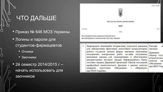 ЧТО ДАЛЬШЕ 
• Приказ № 646 МОЗ Украины 
• Логины и пароли для 
студентов-фармацевтов 
• Очники 
• Заочники 
• 2й семестр 2014/2015 г – 
начать использовать для 
заочников 
 