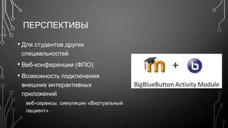 ПЕРСПЕКТИВЫ 
• Для студентов других 
специальностей 
• Веб-конференции (ФПО) 
• Возможность подключения 
внешних интерактивных 
приложений 
веб-сервисы, симуляции «Виртуальный 
пациент» 
 