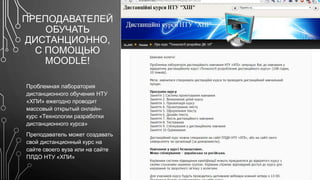 ПРЕПОДАВАТЕЛЕЙ 
ОБУЧАТЬ 
ДИСТАНЦИОННО, 
C ПОМОЩЬЮ 
MOODLE! 
Проблемная лаборатория 
дистанционного обучения НТУ 
«ХПИ» ежегодно проводит 
массовый открытый онлайн- 
курс «Технологии разработки 
дистанционного курса» 
Преподаватель может создавать 
свой дистанционный курс на 
сайте своего вуза или на сайте 
ПЛДО НТУ «ХПИ» 
 