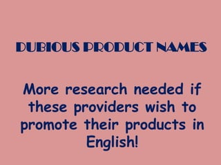 DUBIOUS PRODUCT NAMES

More research needed if
these providers wish to
promote their products in
English!

 