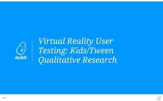 Dubit
Virtual Reality User
Testing: Kids/Tween
Qualitative Research
 