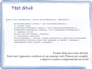 Usando Stubs para testar Servlets. Neste teste é ignorado a existência de um container web (Tomcat, por exemplo)  o objetivo é avaliar o comportamento do servlet 