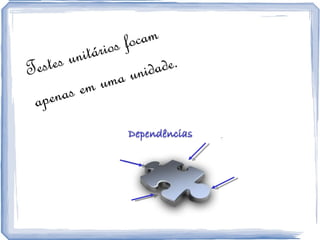 Testes unitários focam  apenas em uma unidade.  